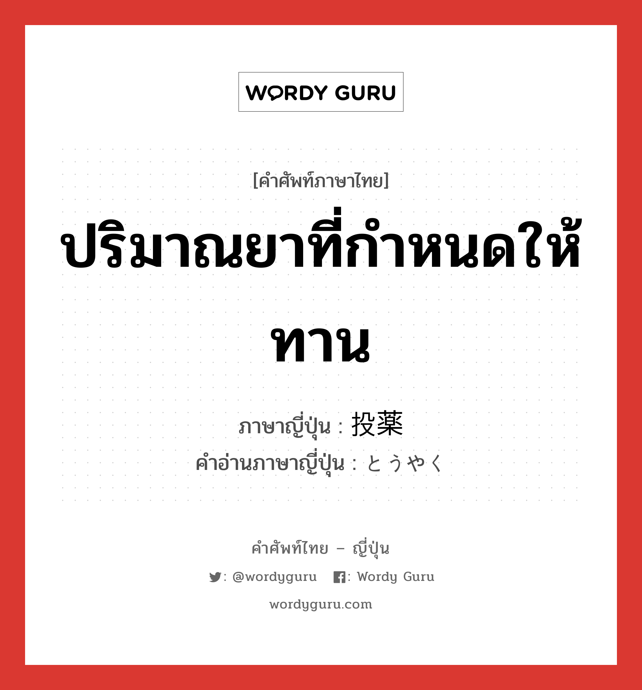 ปริมาณยาที่กำหนดให้ทาน ภาษาญี่ปุ่นคืออะไร, คำศัพท์ภาษาไทย - ญี่ปุ่น ปริมาณยาที่กำหนดให้ทาน ภาษาญี่ปุ่น 投薬 คำอ่านภาษาญี่ปุ่น とうやく หมวด n หมวด n