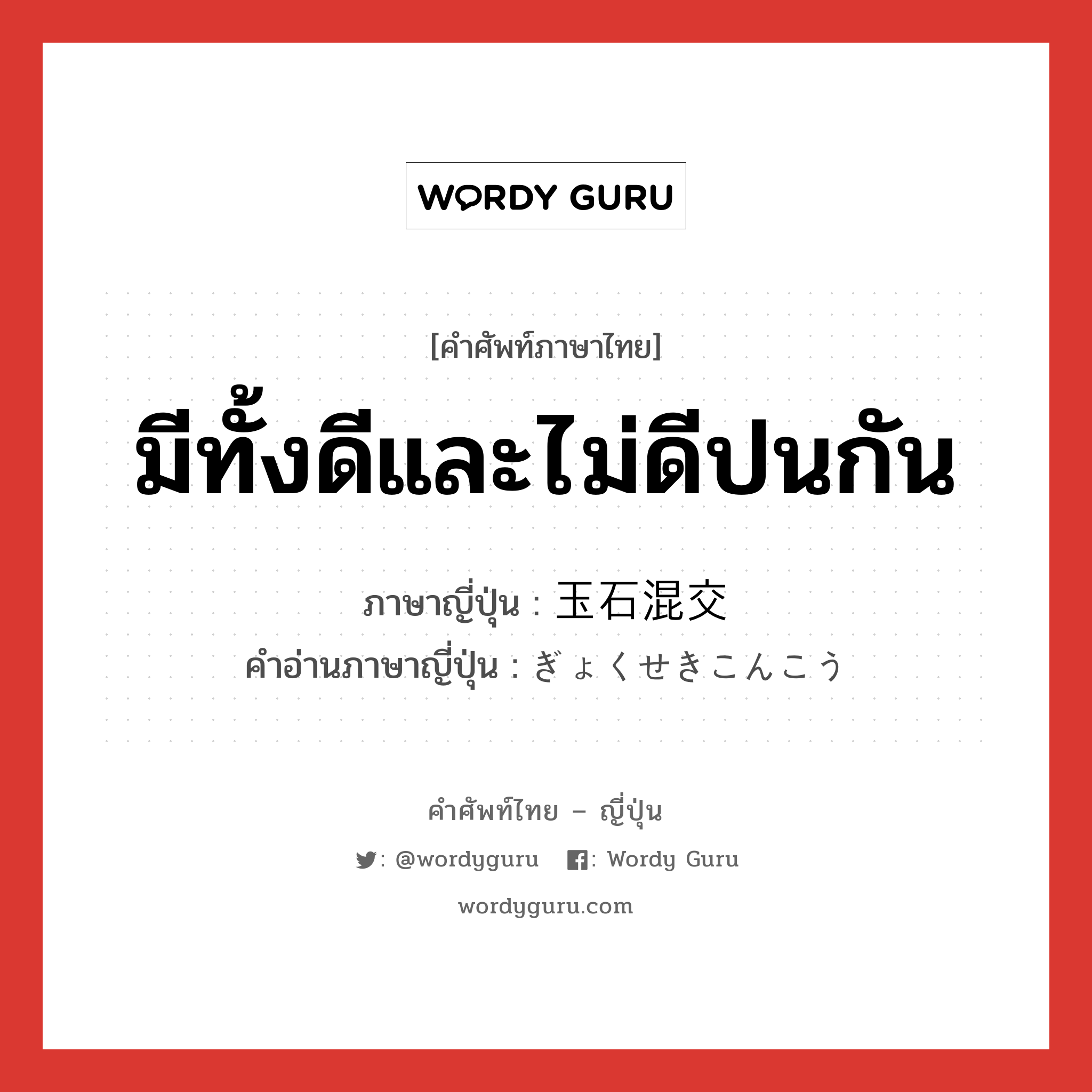 มีทั้งดีและไม่ดีปนกัน ภาษาญี่ปุ่นคืออะไร, คำศัพท์ภาษาไทย - ญี่ปุ่น มีทั้งดีและไม่ดีปนกัน ภาษาญี่ปุ่น 玉石混交 คำอ่านภาษาญี่ปุ่น ぎょくせきこんこう หมวด exp หมวด exp