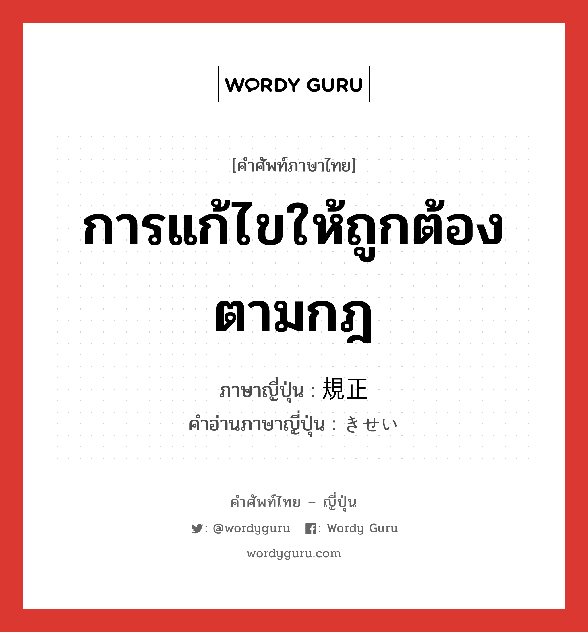 การแก้ไขให้ถูกต้องตามกฎ ภาษาญี่ปุ่นคืออะไร, คำศัพท์ภาษาไทย - ญี่ปุ่น การแก้ไขให้ถูกต้องตามกฎ ภาษาญี่ปุ่น 規正 คำอ่านภาษาญี่ปุ่น きせい หมวด n หมวด n