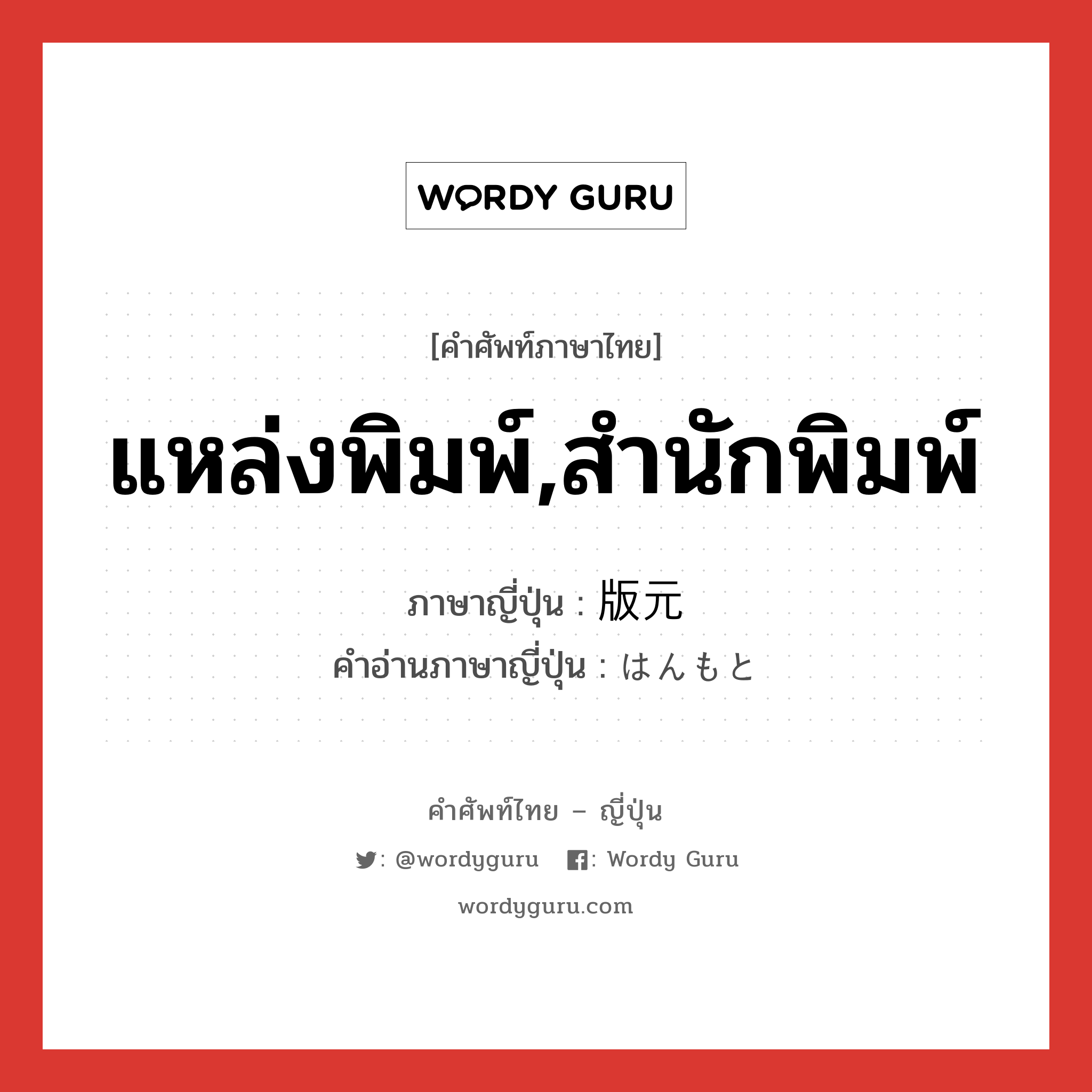 แหล่งพิมพ์,สำนักพิมพ์ ภาษาญี่ปุ่นคืออะไร, คำศัพท์ภาษาไทย - ญี่ปุ่น แหล่งพิมพ์,สำนักพิมพ์ ภาษาญี่ปุ่น 版元 คำอ่านภาษาญี่ปุ่น はんもと หมวด n หมวด n