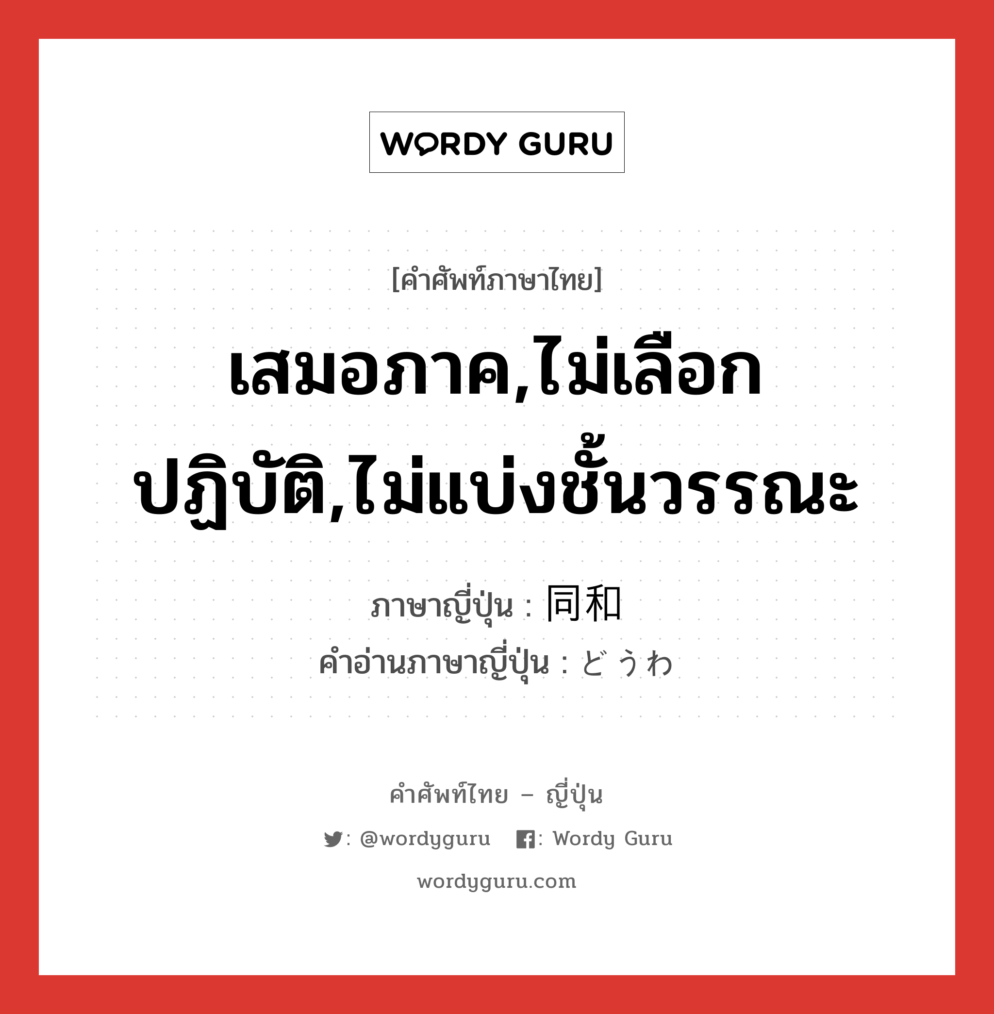 เสมอภาค,ไม่เลือกปฏิบัติ,ไม่แบ่งชั้นวรรณะ ภาษาญี่ปุ่นคืออะไร, คำศัพท์ภาษาไทย - ญี่ปุ่น เสมอภาค,ไม่เลือกปฏิบัติ,ไม่แบ่งชั้นวรรณะ ภาษาญี่ปุ่น 同和 คำอ่านภาษาญี่ปุ่น どうわ หมวด n หมวด n