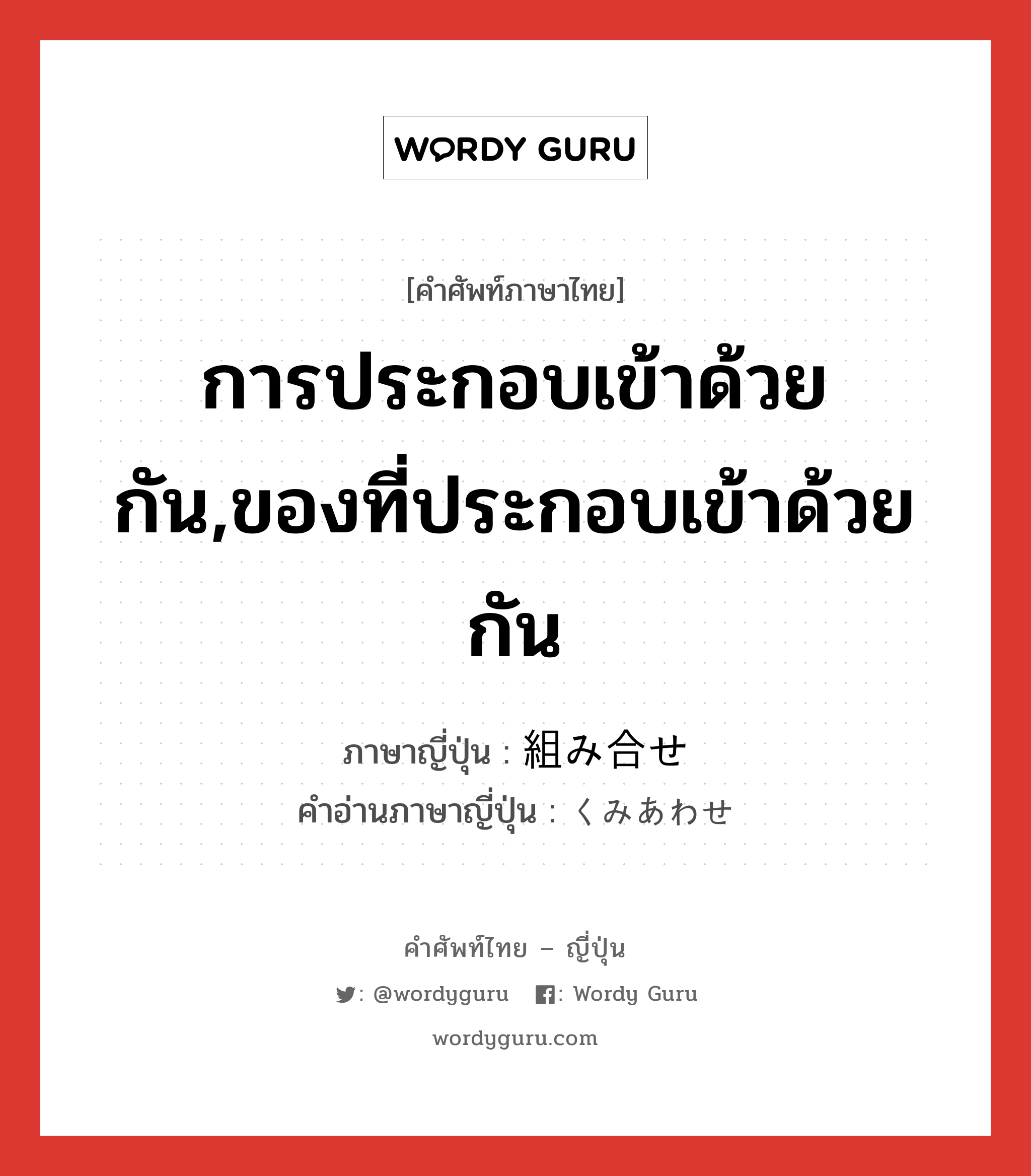 การประกอบเข้าด้วยกัน,ของที่ประกอบเข้าด้วยกัน ภาษาญี่ปุ่นคืออะไร, คำศัพท์ภาษาไทย - ญี่ปุ่น การประกอบเข้าด้วยกัน,ของที่ประกอบเข้าด้วยกัน ภาษาญี่ปุ่น 組み合せ คำอ่านภาษาญี่ปุ่น くみあわせ หมวด n หมวด n