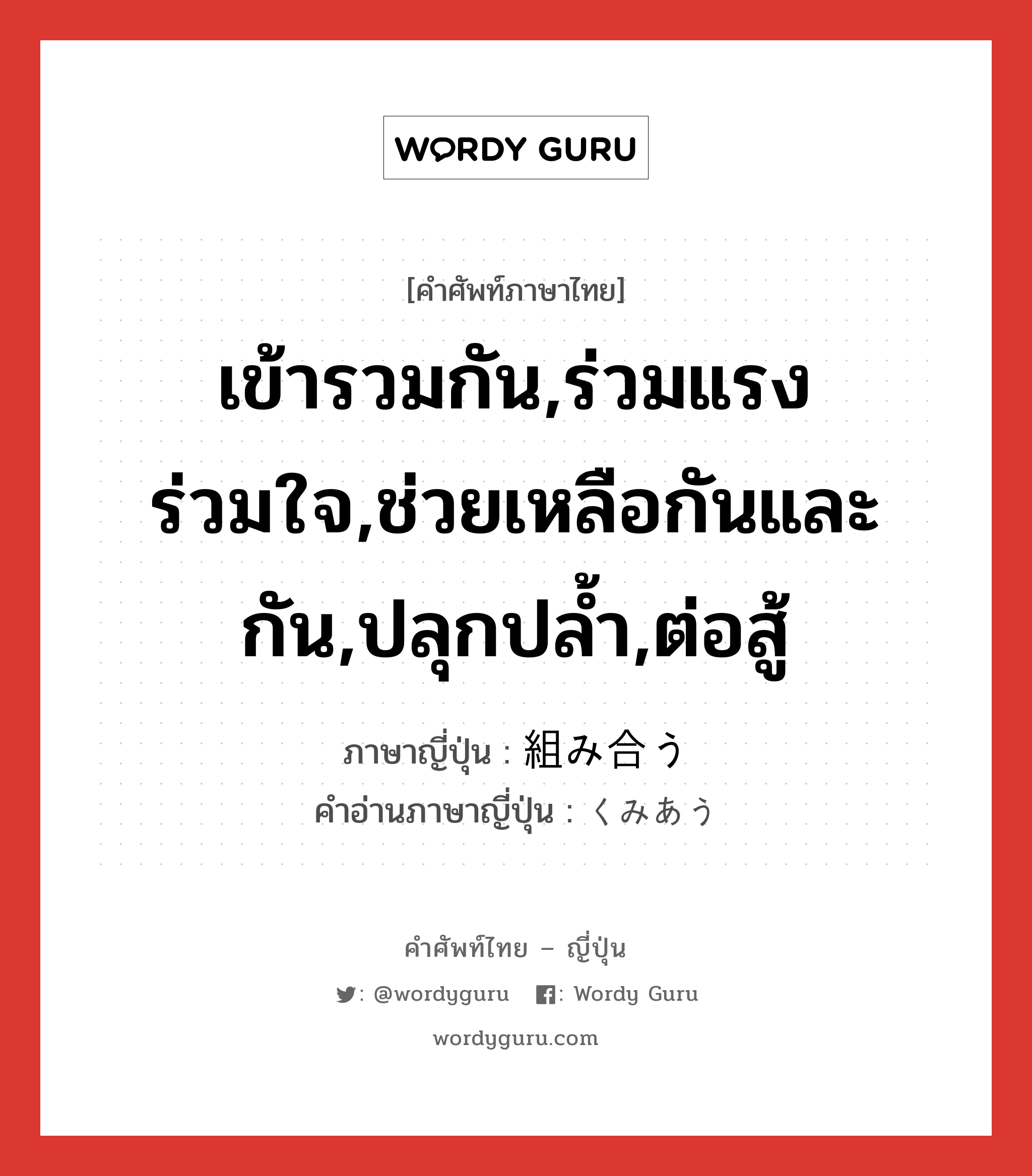 เข้ารวมกัน,ร่วมแรงร่วมใจ,ช่วยเหลือกันและกัน,ปลุกปล้ำ,ต่อสู้ ภาษาญี่ปุ่นคืออะไร, คำศัพท์ภาษาไทย - ญี่ปุ่น เข้ารวมกัน,ร่วมแรงร่วมใจ,ช่วยเหลือกันและกัน,ปลุกปล้ำ,ต่อสู้ ภาษาญี่ปุ่น 組み合う คำอ่านภาษาญี่ปุ่น くみあう หมวด v5u หมวด v5u