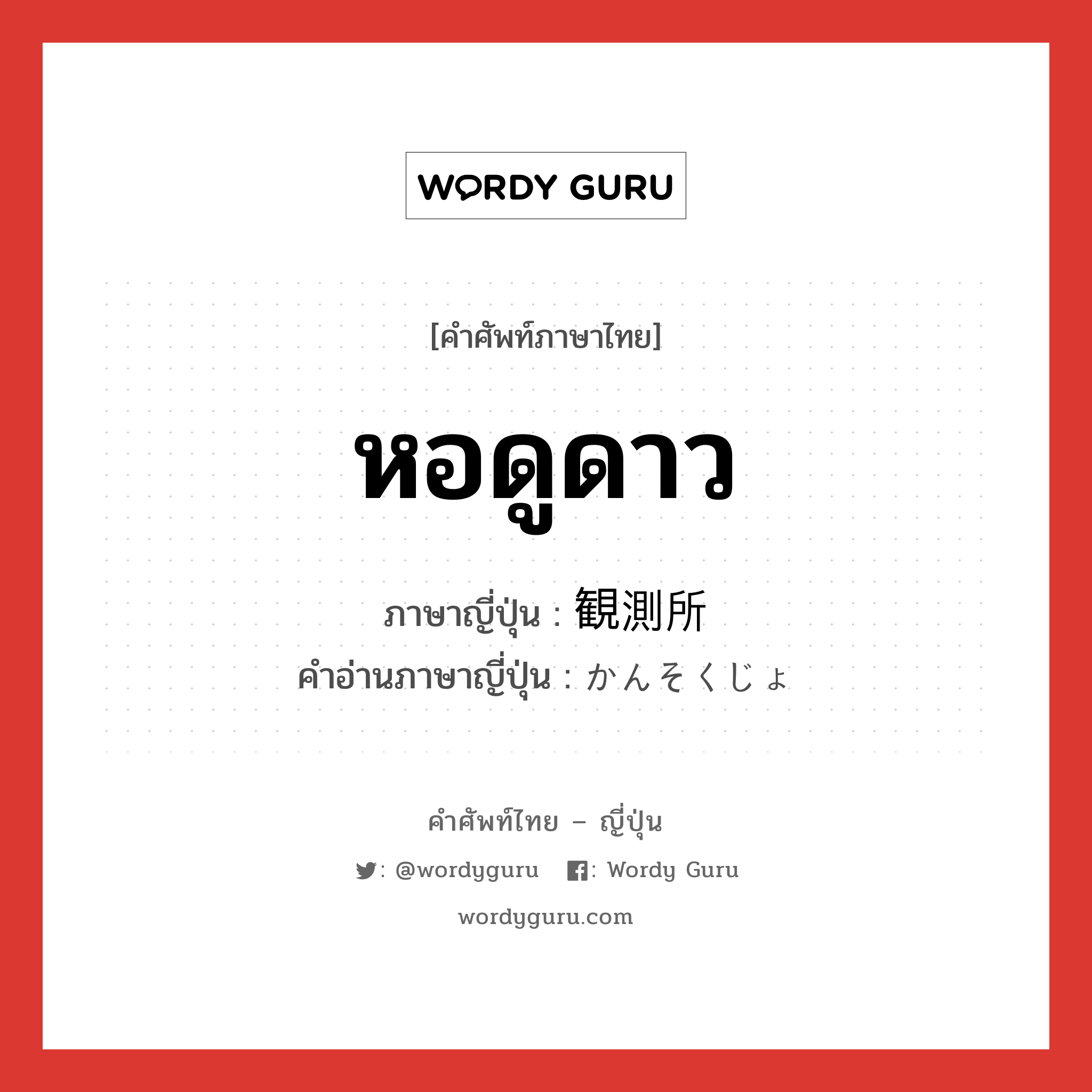 หอดูดาว ภาษาญี่ปุ่นคืออะไร, คำศัพท์ภาษาไทย - ญี่ปุ่น หอดูดาว ภาษาญี่ปุ่น 観測所 คำอ่านภาษาญี่ปุ่น かんそくじょ หมวด n หมวด n