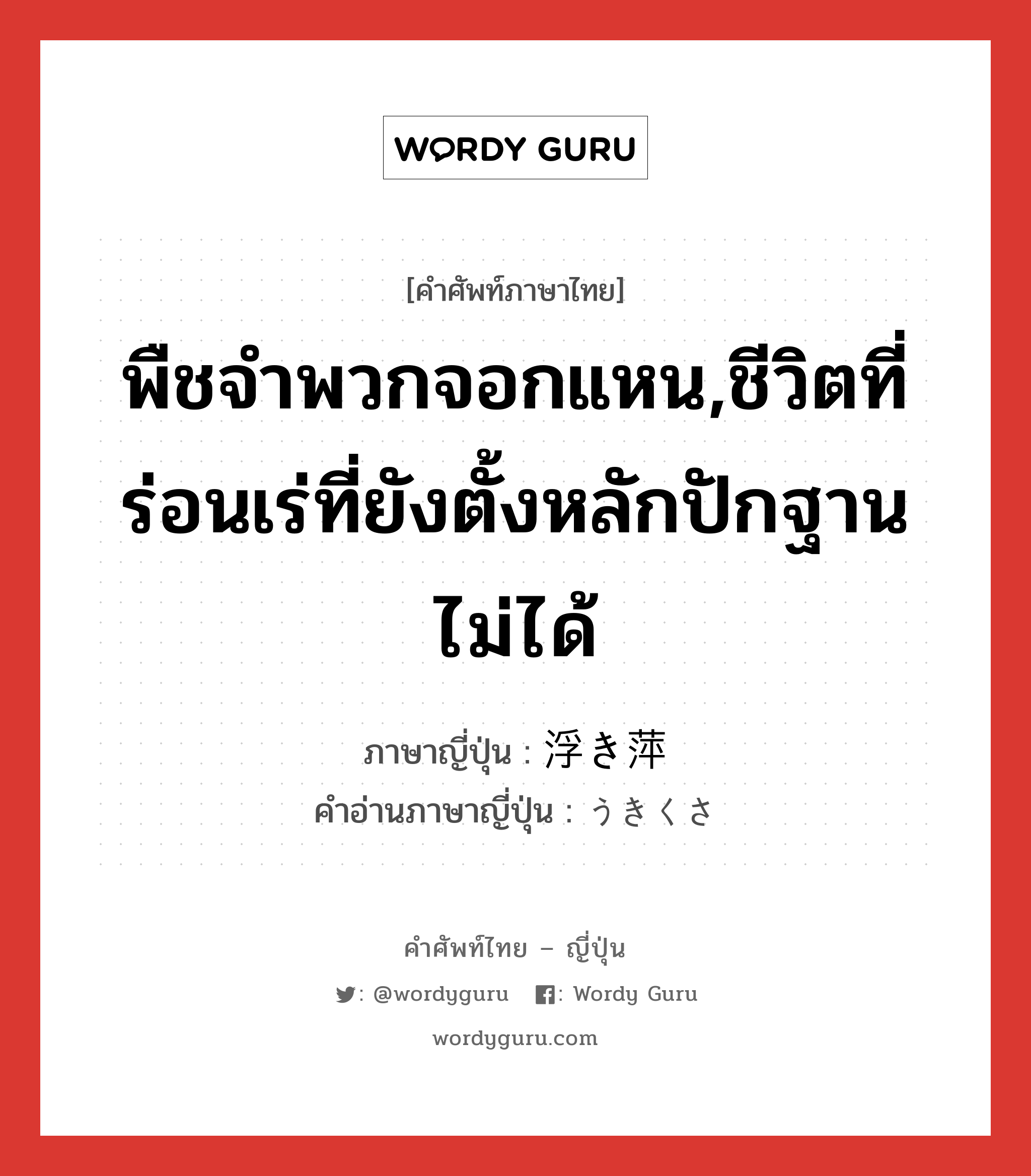 พืชจำพวกจอกแหน,ชีวิตที่ร่อนเร่ที่ยังตั้งหลักปักฐานไม่ได้ ภาษาญี่ปุ่นคืออะไร, คำศัพท์ภาษาไทย - ญี่ปุ่น พืชจำพวกจอกแหน,ชีวิตที่ร่อนเร่ที่ยังตั้งหลักปักฐานไม่ได้ ภาษาญี่ปุ่น 浮き萍 คำอ่านภาษาญี่ปุ่น うきくさ หมวด n หมวด n