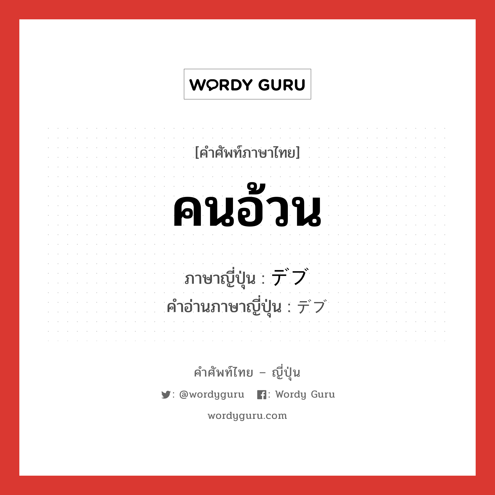 คนอ้วน ภาษาญี่ปุ่นคืออะไร, คำศัพท์ภาษาไทย - ญี่ปุ่น คนอ้วน ภาษาญี่ปุ่น デブ คำอ่านภาษาญี่ปุ่น デブ หมวด n หมวด n