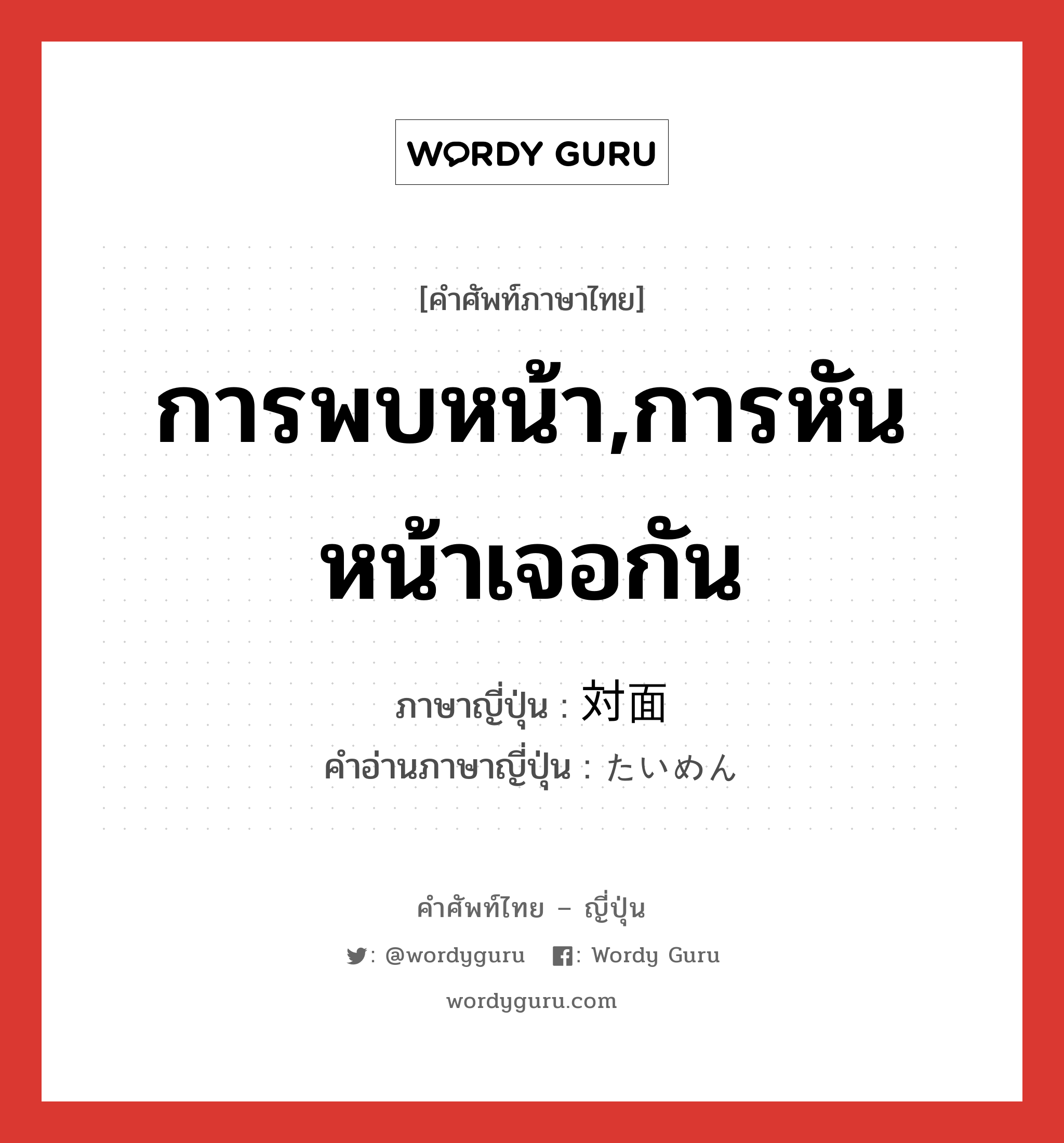 การพบหน้า,การหันหน้าเจอกัน ภาษาญี่ปุ่นคืออะไร, คำศัพท์ภาษาไทย - ญี่ปุ่น การพบหน้า,การหันหน้าเจอกัน ภาษาญี่ปุ่น 対面 คำอ่านภาษาญี่ปุ่น たいめん หมวด n หมวด n