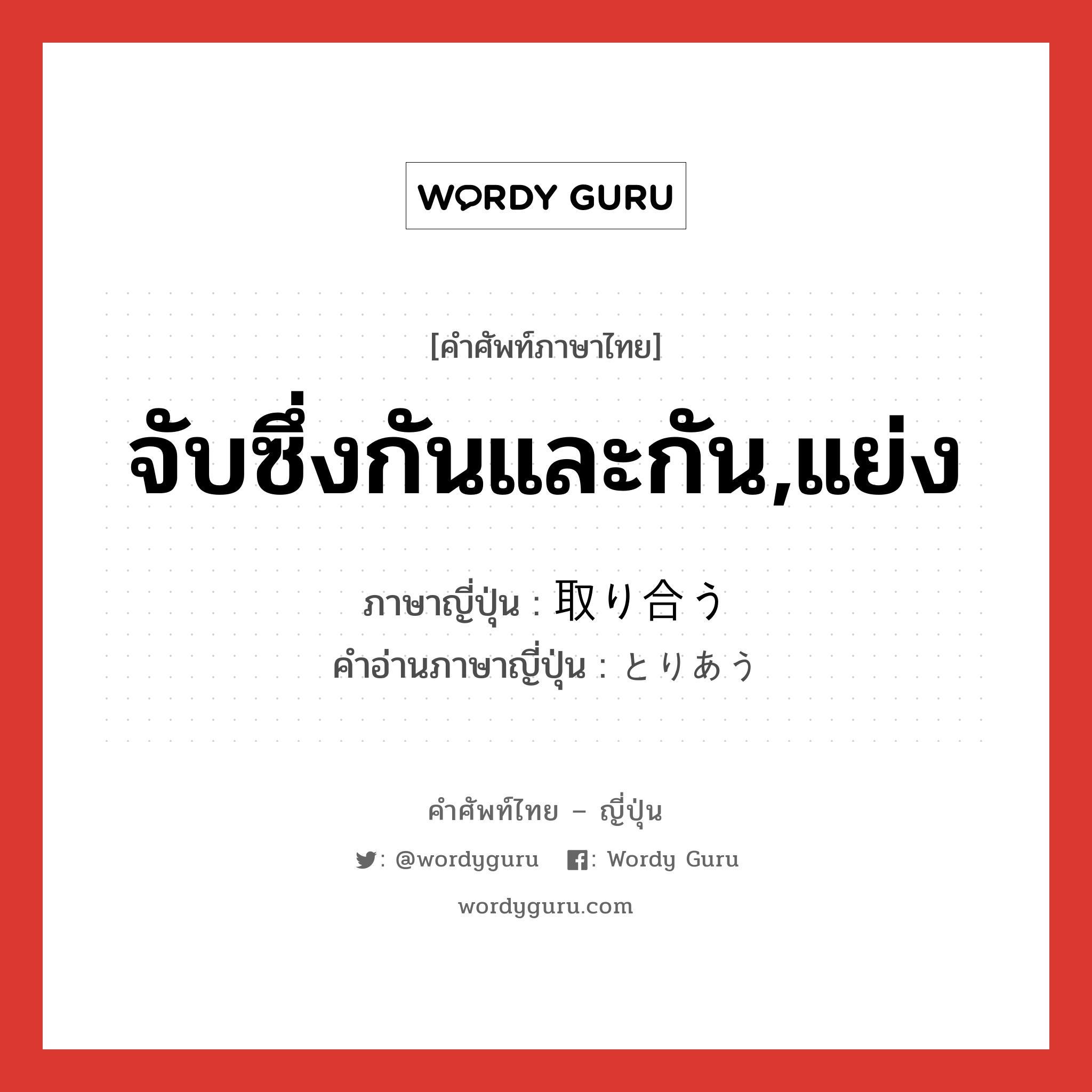 จับซึ่งกันและกัน,แย่ง ภาษาญี่ปุ่นคืออะไร, คำศัพท์ภาษาไทย - ญี่ปุ่น จับซึ่งกันและกัน,แย่ง ภาษาญี่ปุ่น 取り合う คำอ่านภาษาญี่ปุ่น とりあう หมวด v5u หมวด v5u