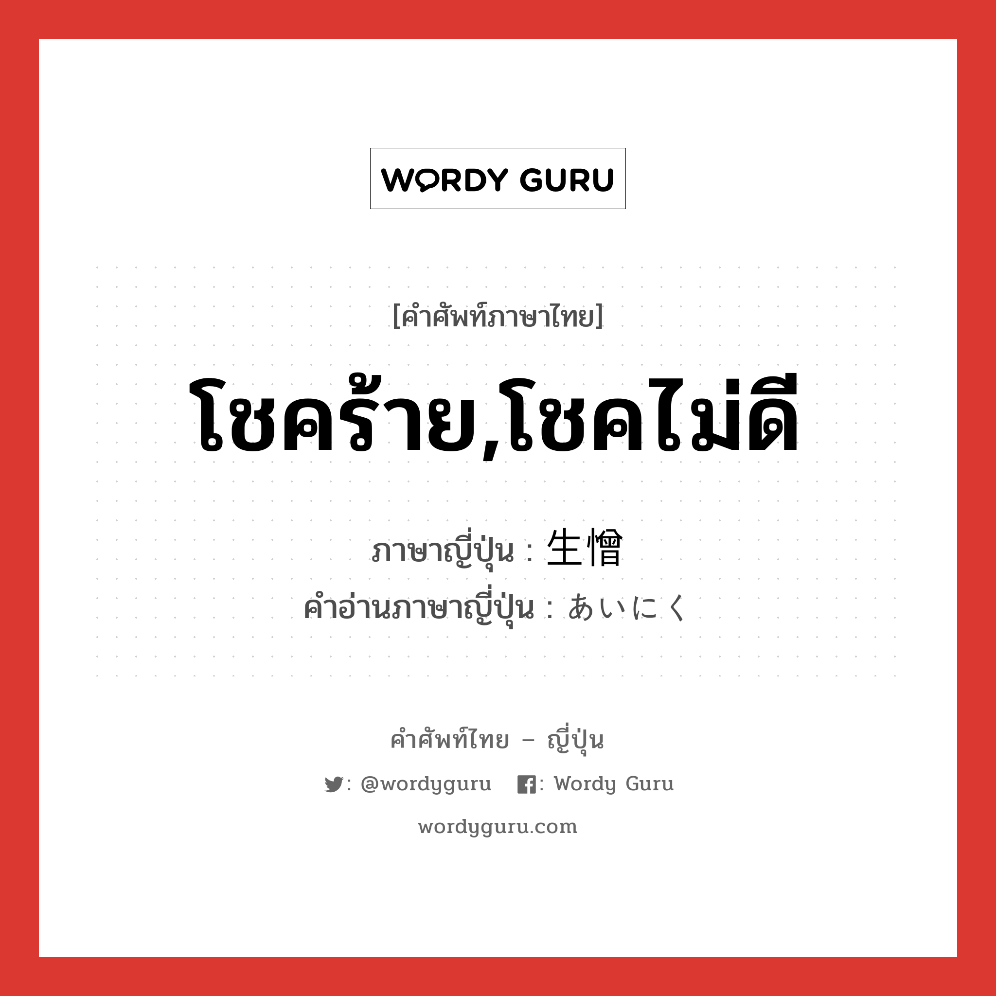 โชคร้าย,โชคไม่ดี ภาษาญี่ปุ่นคืออะไร, คำศัพท์ภาษาไทย - ญี่ปุ่น โชคร้าย,โชคไม่ดี ภาษาญี่ปุ่น 生憎 คำอ่านภาษาญี่ปุ่น あいにく หมวด adj-na หมวด adj-na