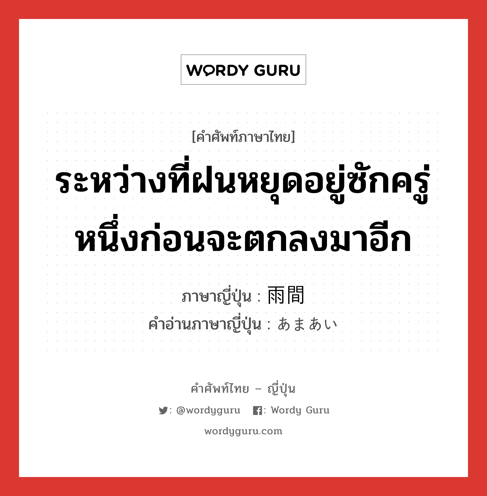 ระหว่างที่ฝนหยุดอยู่ซักครู่หนึ่งก่อนจะตกลงมาอีก ภาษาญี่ปุ่นคืออะไร, คำศัพท์ภาษาไทย - ญี่ปุ่น ระหว่างที่ฝนหยุดอยู่ซักครู่หนึ่งก่อนจะตกลงมาอีก ภาษาญี่ปุ่น 雨間 คำอ่านภาษาญี่ปุ่น あまあい หมวด n หมวด n