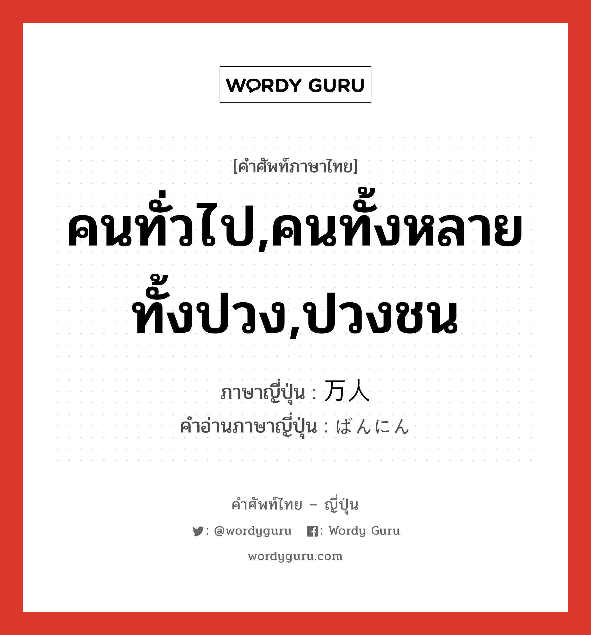 คนทั่วไป,คนทั้งหลายทั้งปวง,ปวงชน ภาษาญี่ปุ่นคืออะไร, คำศัพท์ภาษาไทย - ญี่ปุ่น คนทั่วไป,คนทั้งหลายทั้งปวง,ปวงชน ภาษาญี่ปุ่น 万人 คำอ่านภาษาญี่ปุ่น ばんにん หมวด n หมวด n