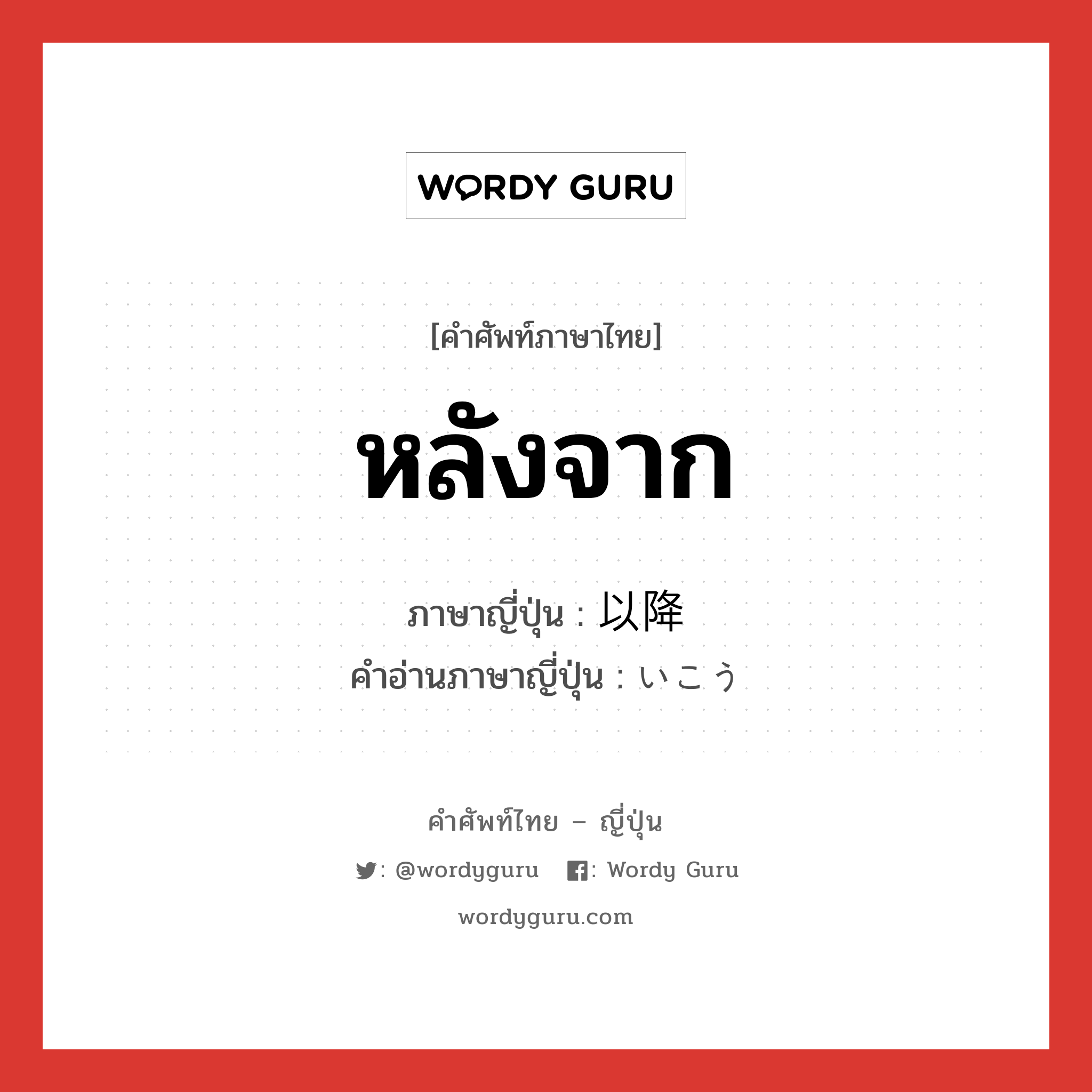 หลังจาก ภาษาญี่ปุ่นคืออะไร, คำศัพท์ภาษาไทย - ญี่ปุ่น หลังจาก ภาษาญี่ปุ่น 以降 คำอ่านภาษาญี่ปุ่น いこう หมวด n-adv หมวด n-adv