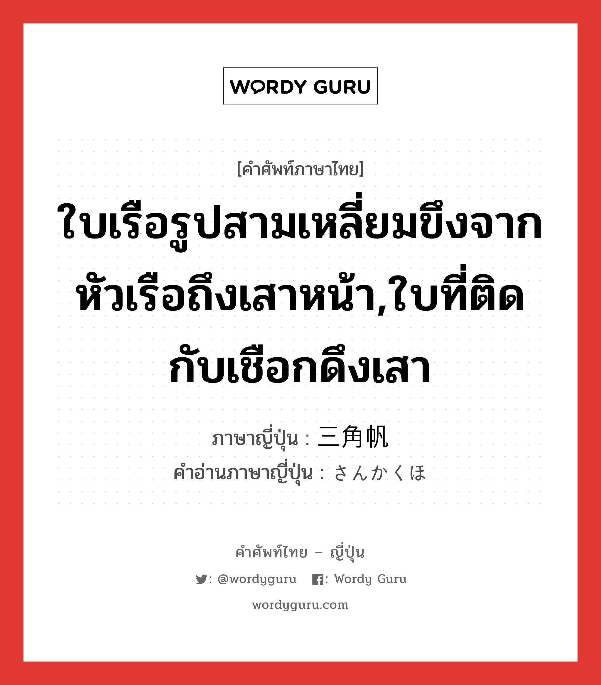 ใบเรือรูปสามเหลี่ยมขึงจากหัวเรือถึงเสาหน้า,ใบที่ติดกับเชือกดึงเสา ภาษาญี่ปุ่นคืออะไร, คำศัพท์ภาษาไทย - ญี่ปุ่น ใบเรือรูปสามเหลี่ยมขึงจากหัวเรือถึงเสาหน้า,ใบที่ติดกับเชือกดึงเสา ภาษาญี่ปุ่น 三角帆 คำอ่านภาษาญี่ปุ่น さんかくほ หมวด n หมวด n