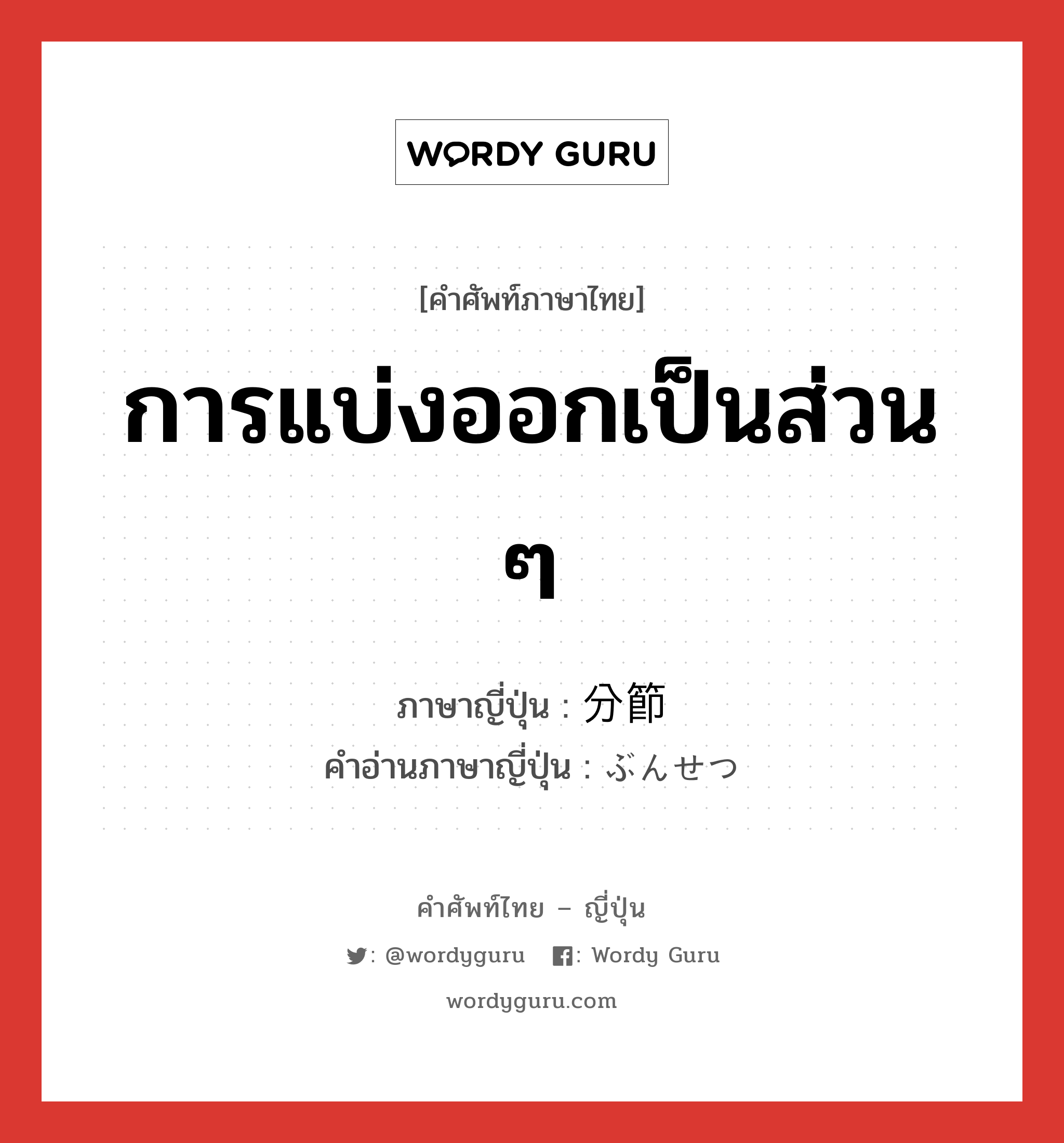 การแบ่งออกเป็นส่วน ๆ ภาษาญี่ปุ่นคืออะไร, คำศัพท์ภาษาไทย - ญี่ปุ่น การแบ่งออกเป็นส่วน ๆ ภาษาญี่ปุ่น 分節 คำอ่านภาษาญี่ปุ่น ぶんせつ หมวด n หมวด n