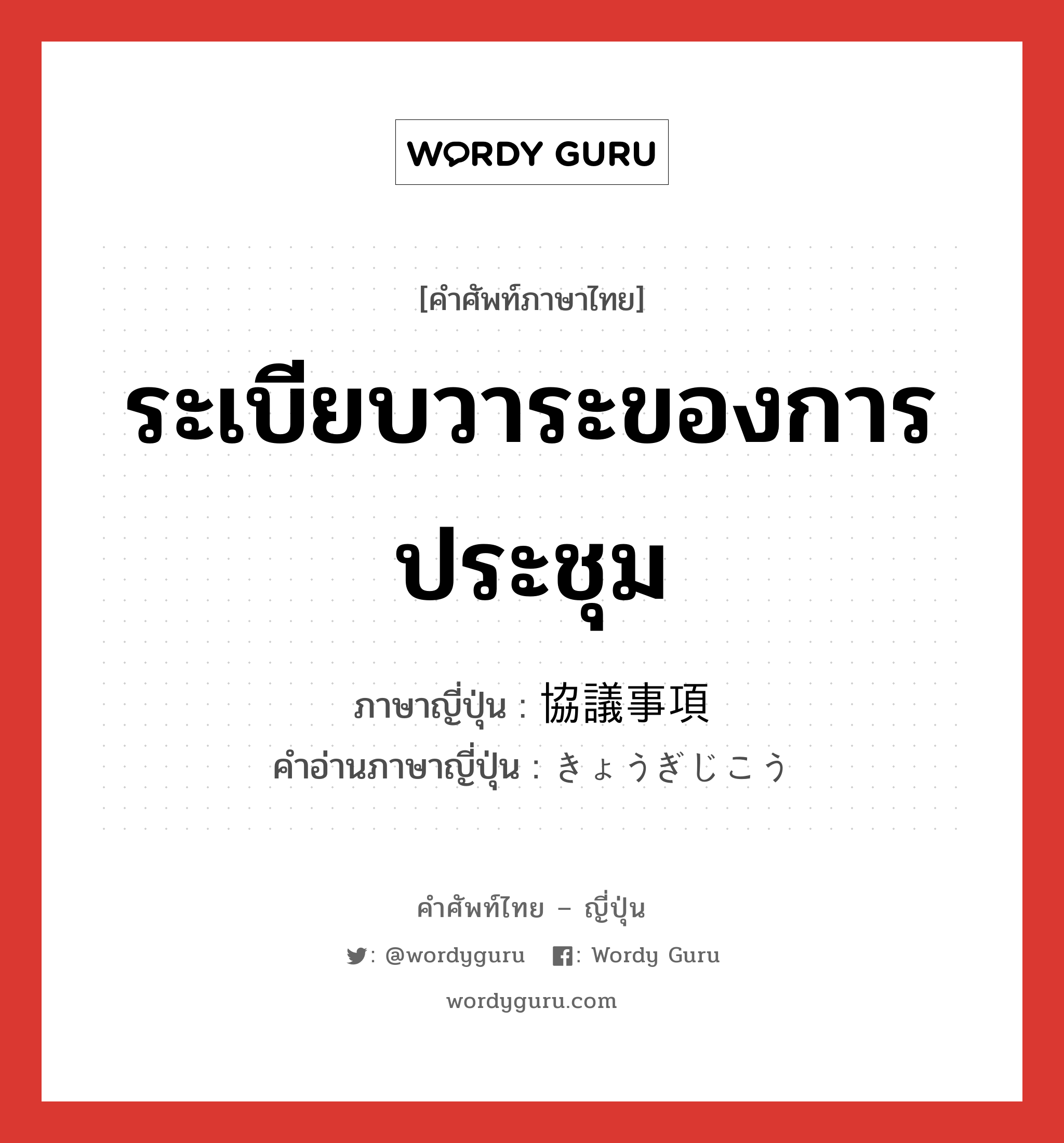 ระเบียบวาระของการประชุม ภาษาญี่ปุ่นคืออะไร, คำศัพท์ภาษาไทย - ญี่ปุ่น ระเบียบวาระของการประชุม ภาษาญี่ปุ่น 協議事項 คำอ่านภาษาญี่ปุ่น きょうぎじこう หมวด n หมวด n