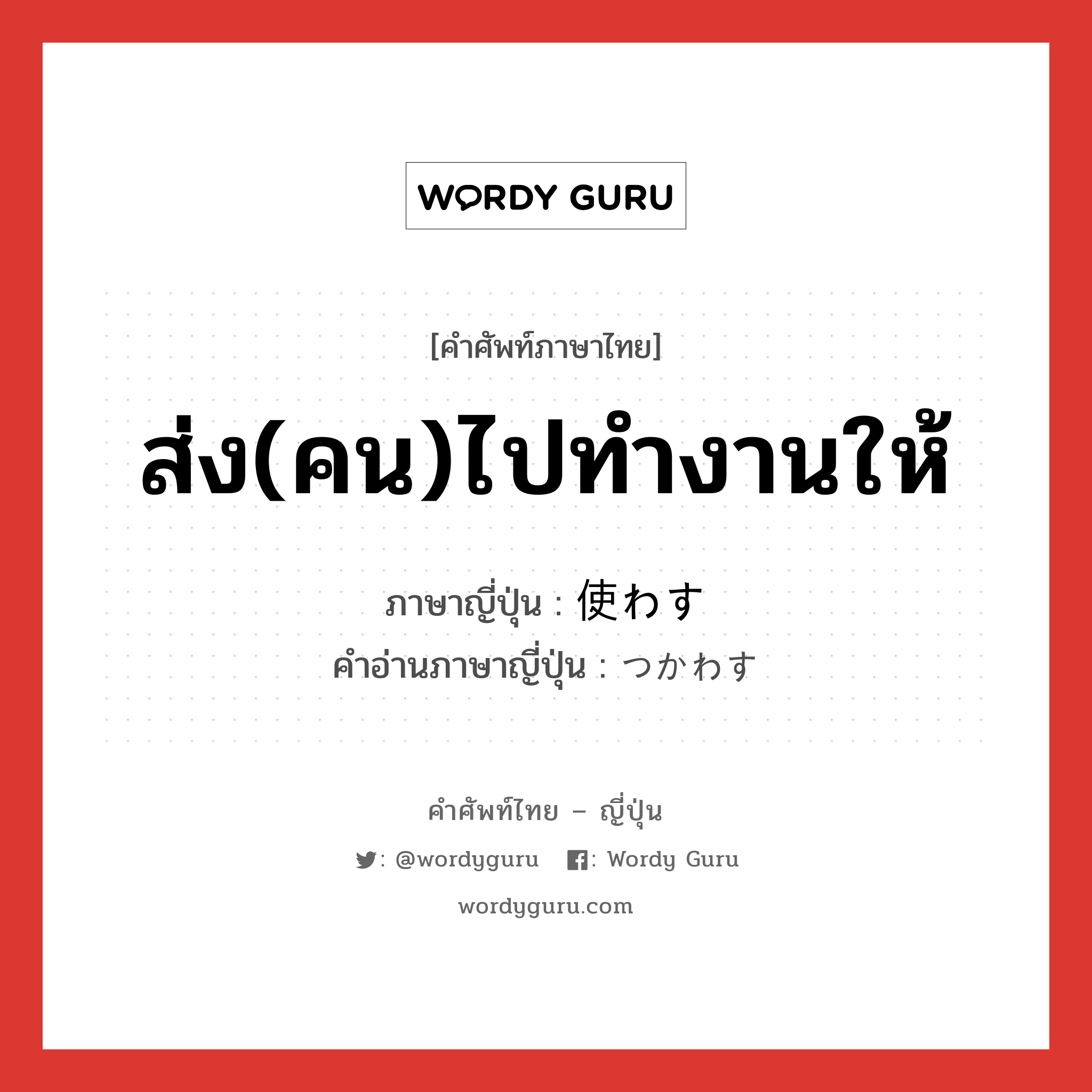 ส่ง(คน)ไปทำงานให้ ภาษาญี่ปุ่นคืออะไร, คำศัพท์ภาษาไทย - ญี่ปุ่น ส่ง(คน)ไปทำงานให้ ภาษาญี่ปุ่น 使わす คำอ่านภาษาญี่ปุ่น つかわす หมวด v5s หมวด v5s