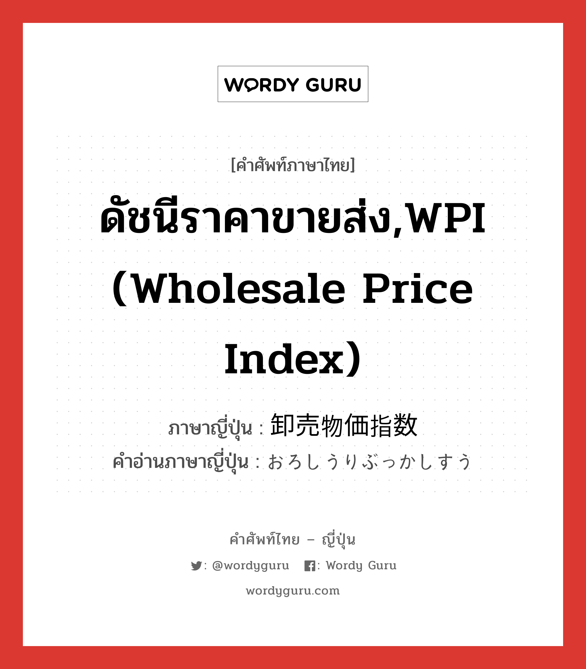 ดัชนีราคาขายส่ง,WPI (Wholesale Price Index) ภาษาญี่ปุ่นคืออะไร, คำศัพท์ภาษาไทย - ญี่ปุ่น ดัชนีราคาขายส่ง,WPI (Wholesale Price Index) ภาษาญี่ปุ่น 卸売物価指数 คำอ่านภาษาญี่ปุ่น おろしうりぶっかしすう หมวด n หมวด n