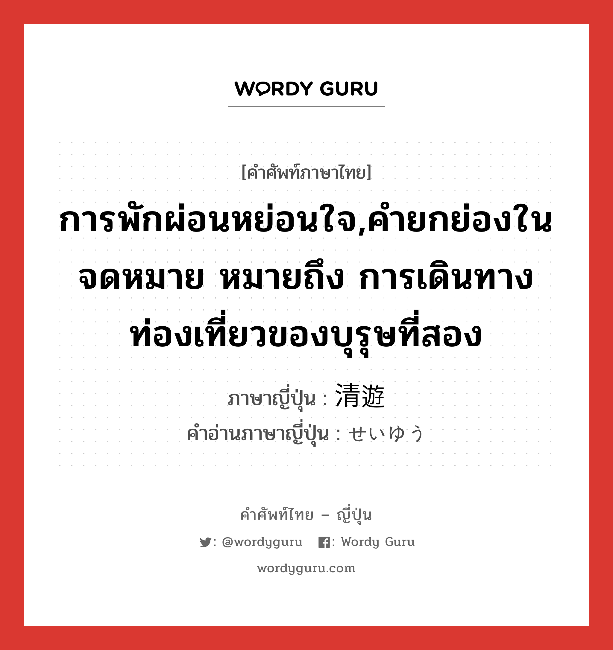 การพักผ่อนหย่อนใจ,คำยกย่องในจดหมาย หมายถึง การเดินทางท่องเที่ยวของบุรุษที่สอง ภาษาญี่ปุ่นคืออะไร, คำศัพท์ภาษาไทย - ญี่ปุ่น การพักผ่อนหย่อนใจ,คำยกย่องในจดหมาย หมายถึง การเดินทางท่องเที่ยวของบุรุษที่สอง ภาษาญี่ปุ่น 清遊 คำอ่านภาษาญี่ปุ่น せいゆう หมวด n หมวด n