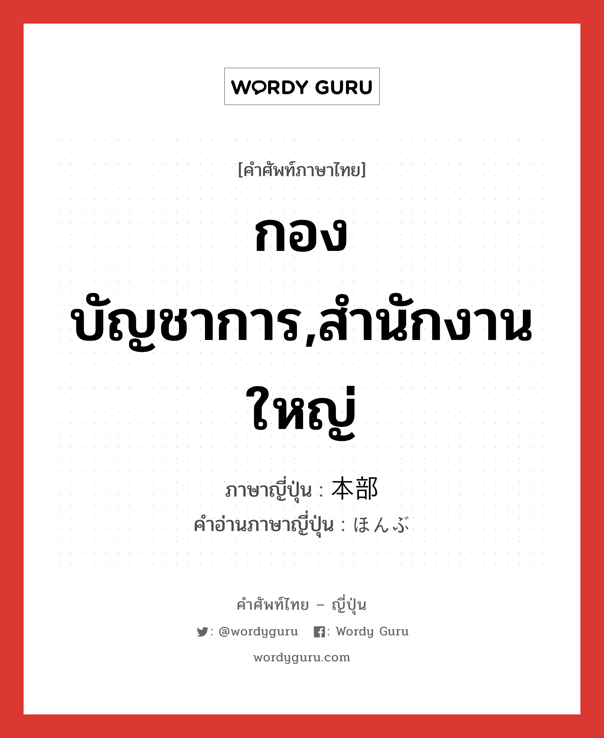 กองบัญชาการ,สำนักงานใหญ่ ภาษาญี่ปุ่นคืออะไร, คำศัพท์ภาษาไทย - ญี่ปุ่น กองบัญชาการ,สำนักงานใหญ่ ภาษาญี่ปุ่น 本部 คำอ่านภาษาญี่ปุ่น ほんぶ หมวด n หมวด n