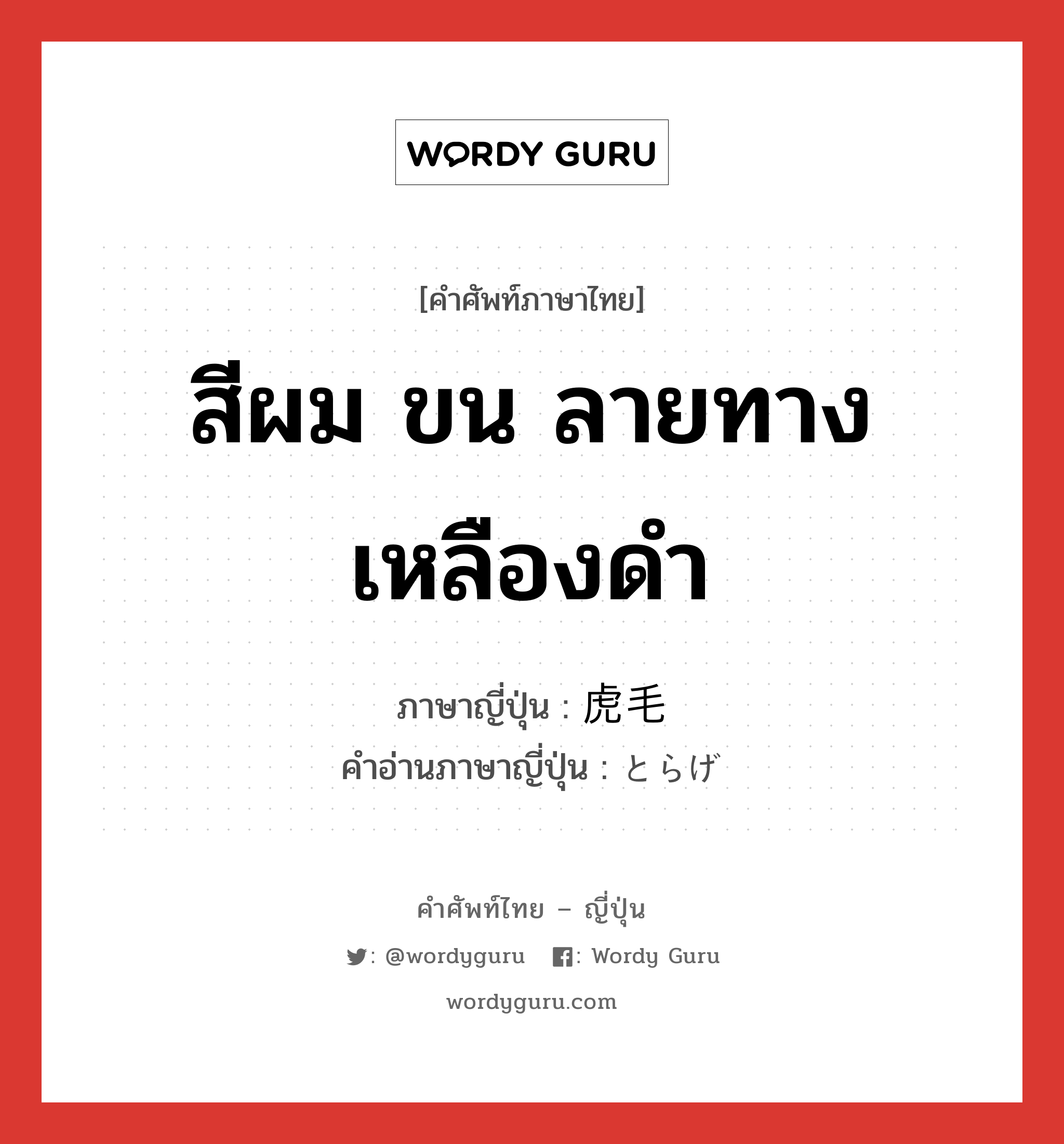 สีผม ขน ลายทางเหลืองดำ ภาษาญี่ปุ่นคืออะไร, คำศัพท์ภาษาไทย - ญี่ปุ่น สีผม ขน ลายทางเหลืองดำ ภาษาญี่ปุ่น 虎毛 คำอ่านภาษาญี่ปุ่น とらげ หมวด n หมวด n