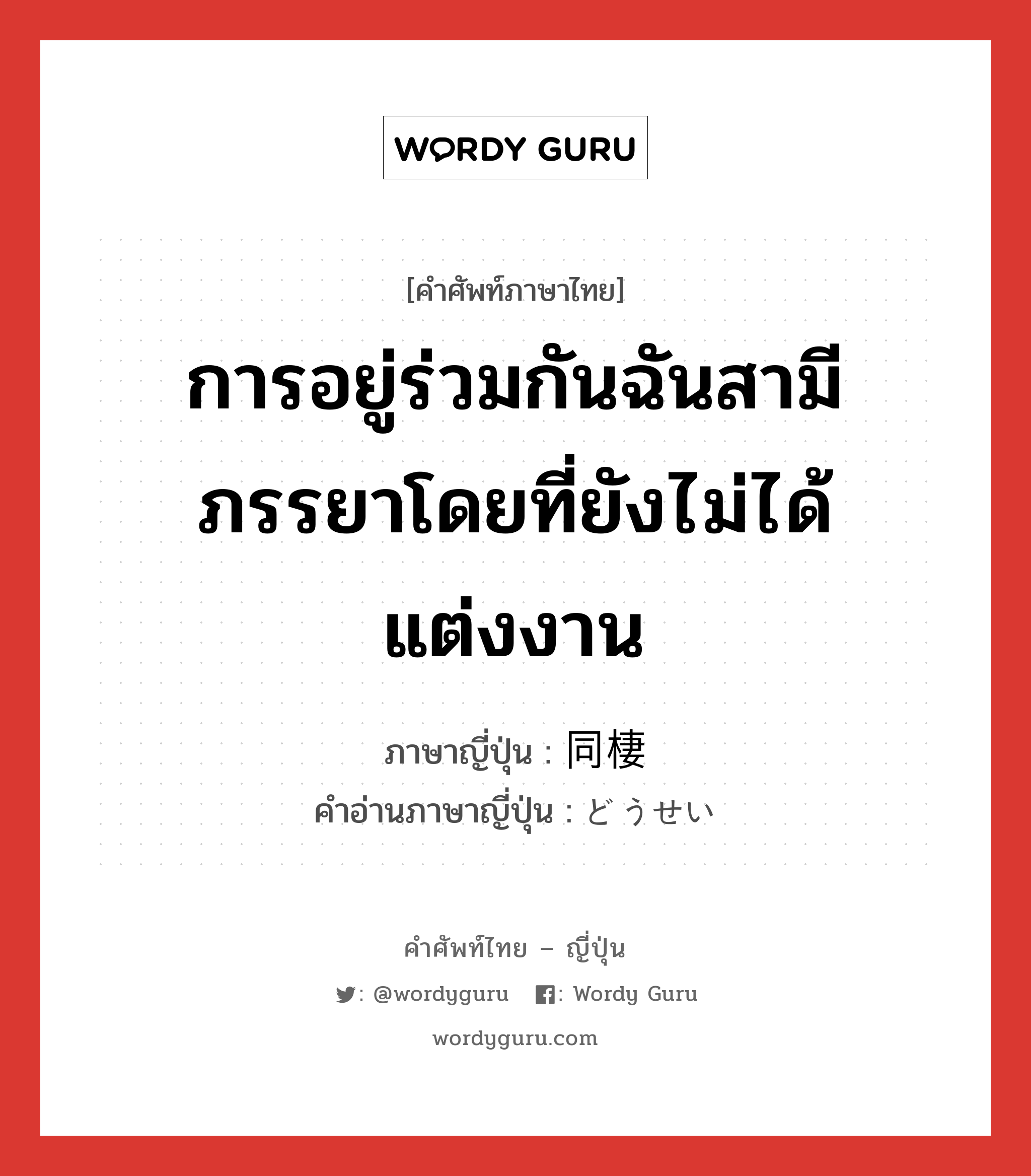 การอยู่ร่วมกันฉันสามีภรรยาโดยที่ยังไม่ได้แต่งงาน ภาษาญี่ปุ่นคืออะไร, คำศัพท์ภาษาไทย - ญี่ปุ่น การอยู่ร่วมกันฉันสามีภรรยาโดยที่ยังไม่ได้แต่งงาน ภาษาญี่ปุ่น 同棲 คำอ่านภาษาญี่ปุ่น どうせい หมวด n หมวด n