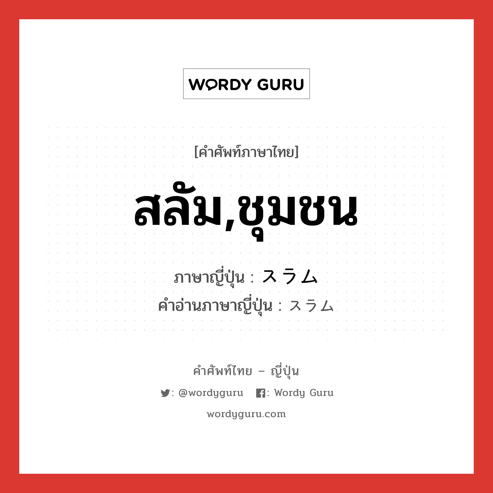 สลัม,ชุมชน ภาษาญี่ปุ่นคืออะไร, คำศัพท์ภาษาไทย - ญี่ปุ่น สลัม,ชุมชน ภาษาญี่ปุ่น スラム คำอ่านภาษาญี่ปุ่น スラム หมวด n หมวด n