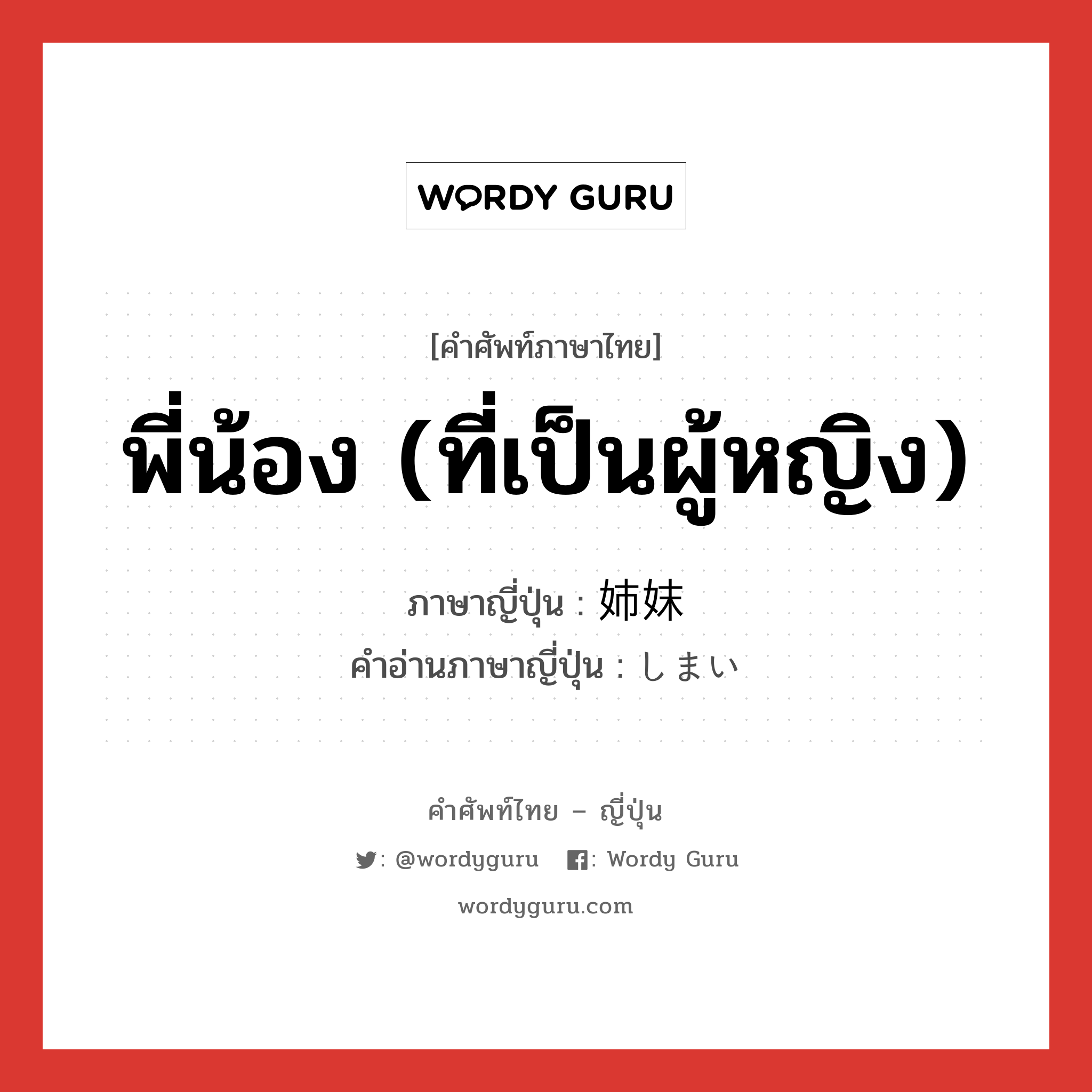 พี่น้อง (ที่เป็นผู้หญิง) ภาษาญี่ปุ่นคืออะไร, คำศัพท์ภาษาไทย - ญี่ปุ่น พี่น้อง (ที่เป็นผู้หญิง) ภาษาญี่ปุ่น 姉妹 คำอ่านภาษาญี่ปุ่น しまい หมวด n หมวด n