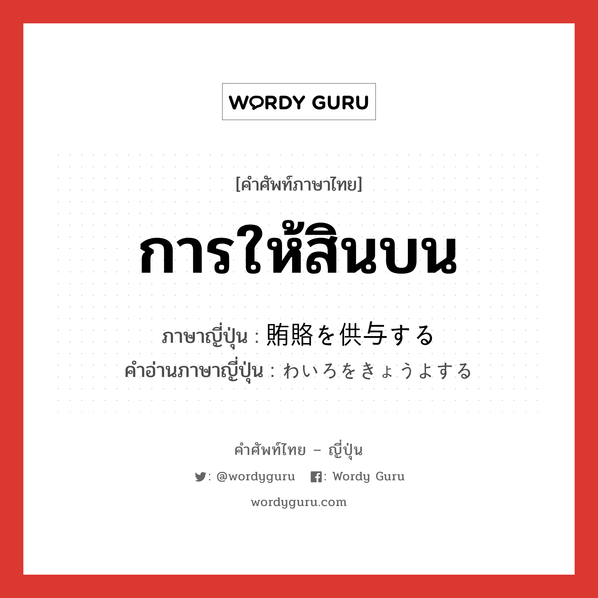 การให้สินบน ภาษาญี่ปุ่นคืออะไร, คำศัพท์ภาษาไทย - ญี่ปุ่น การให้สินบน ภาษาญี่ปุ่น 賄賂を供与する คำอ่านภาษาญี่ปุ่น わいろをきょうよする หมวด v หมวด v