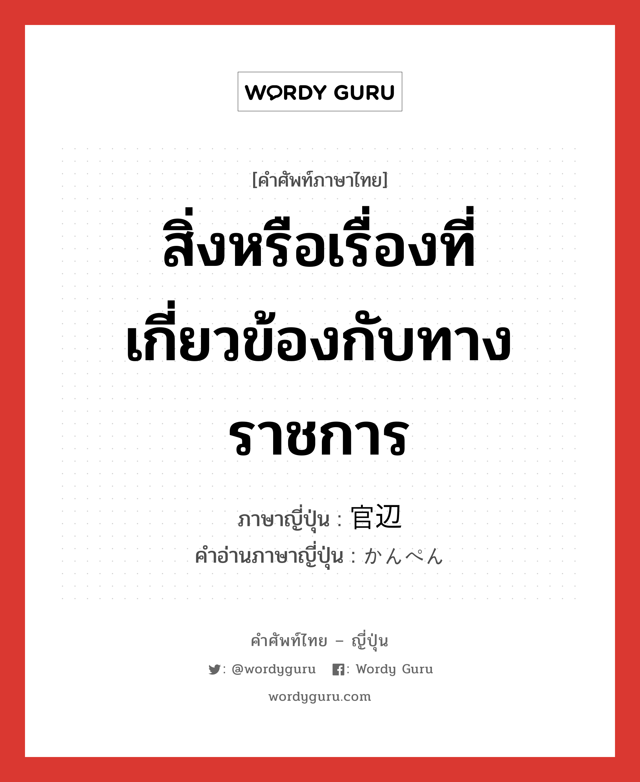 สิ่งหรือเรื่องที่เกี่ยวข้องกับทางราชการ ภาษาญี่ปุ่นคืออะไร, คำศัพท์ภาษาไทย - ญี่ปุ่น สิ่งหรือเรื่องที่เกี่ยวข้องกับทางราชการ ภาษาญี่ปุ่น 官辺 คำอ่านภาษาญี่ปุ่น かんぺん หมวด n หมวด n