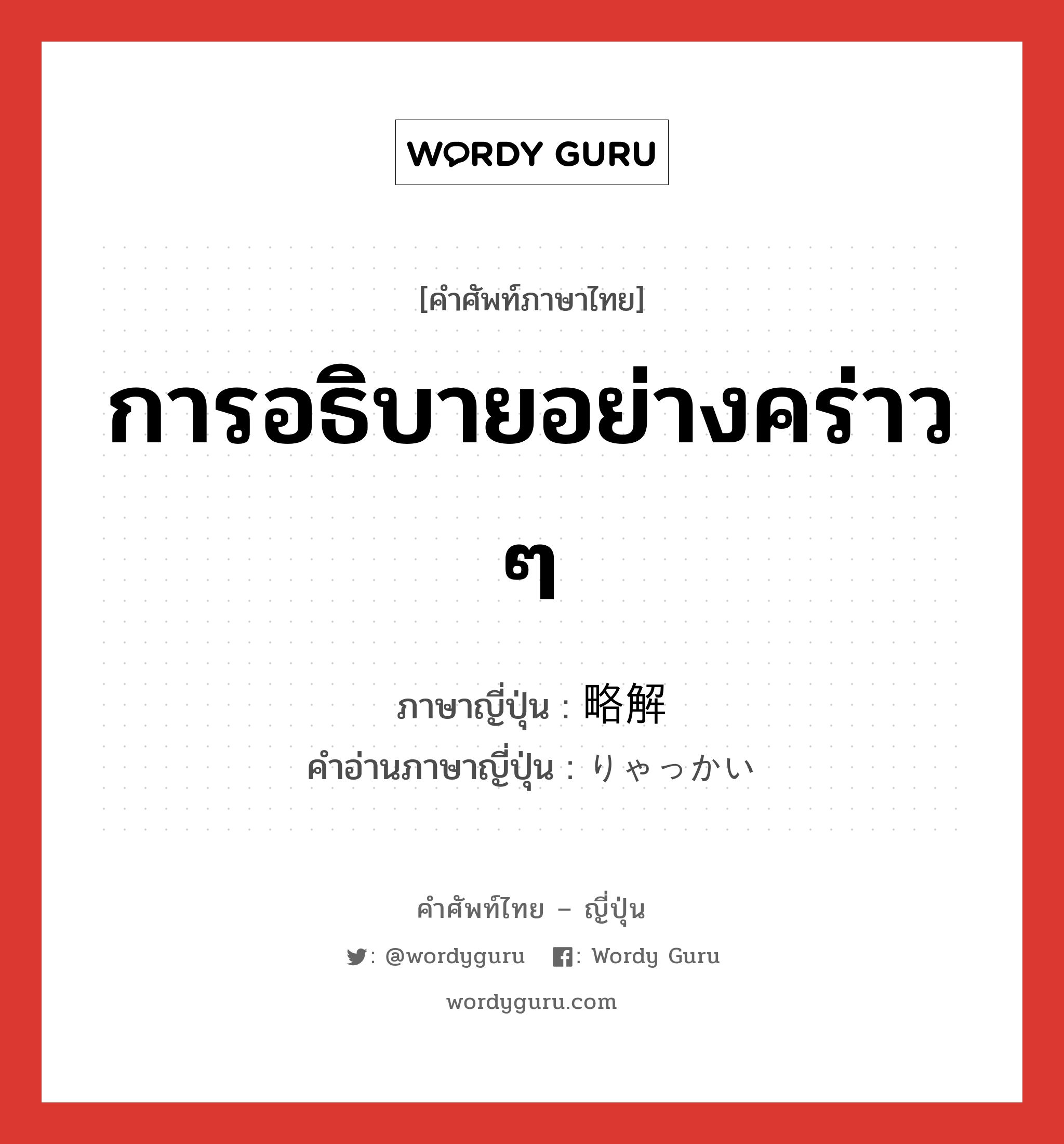 การอธิบายอย่างคร่าว ๆ ภาษาญี่ปุ่นคืออะไร, คำศัพท์ภาษาไทย - ญี่ปุ่น การอธิบายอย่างคร่าว ๆ ภาษาญี่ปุ่น 略解 คำอ่านภาษาญี่ปุ่น りゃっかい หมวด n หมวด n