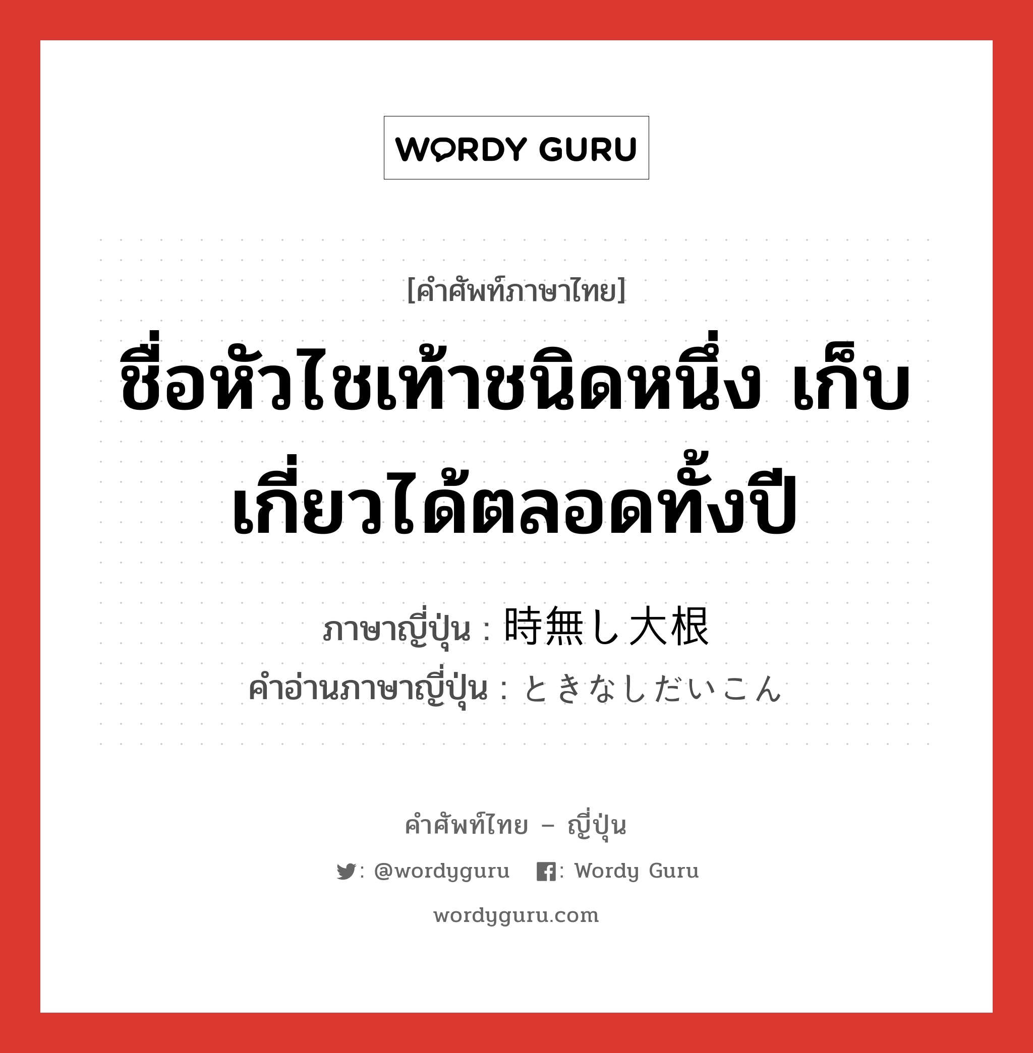 ชื่อหัวไชเท้าชนิดหนึ่ง เก็บเกี่ยวได้ตลอดทั้งปี ภาษาญี่ปุ่นคืออะไร, คำศัพท์ภาษาไทย - ญี่ปุ่น ชื่อหัวไชเท้าชนิดหนึ่ง เก็บเกี่ยวได้ตลอดทั้งปี ภาษาญี่ปุ่น 時無し大根 คำอ่านภาษาญี่ปุ่น ときなしだいこん หมวด n หมวด n