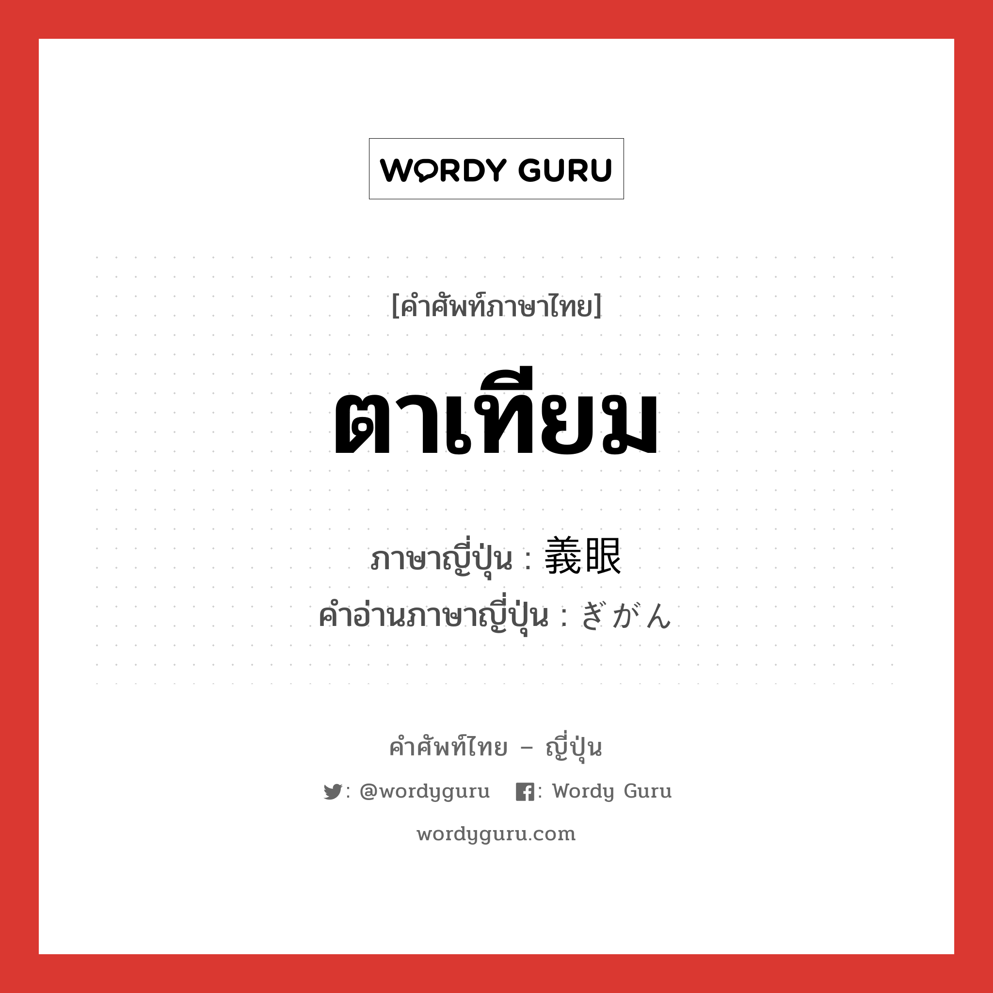 ตาเทียม ภาษาญี่ปุ่นคืออะไร, คำศัพท์ภาษาไทย - ญี่ปุ่น ตาเทียม ภาษาญี่ปุ่น 義眼 คำอ่านภาษาญี่ปุ่น ぎがん หมวด n หมวด n