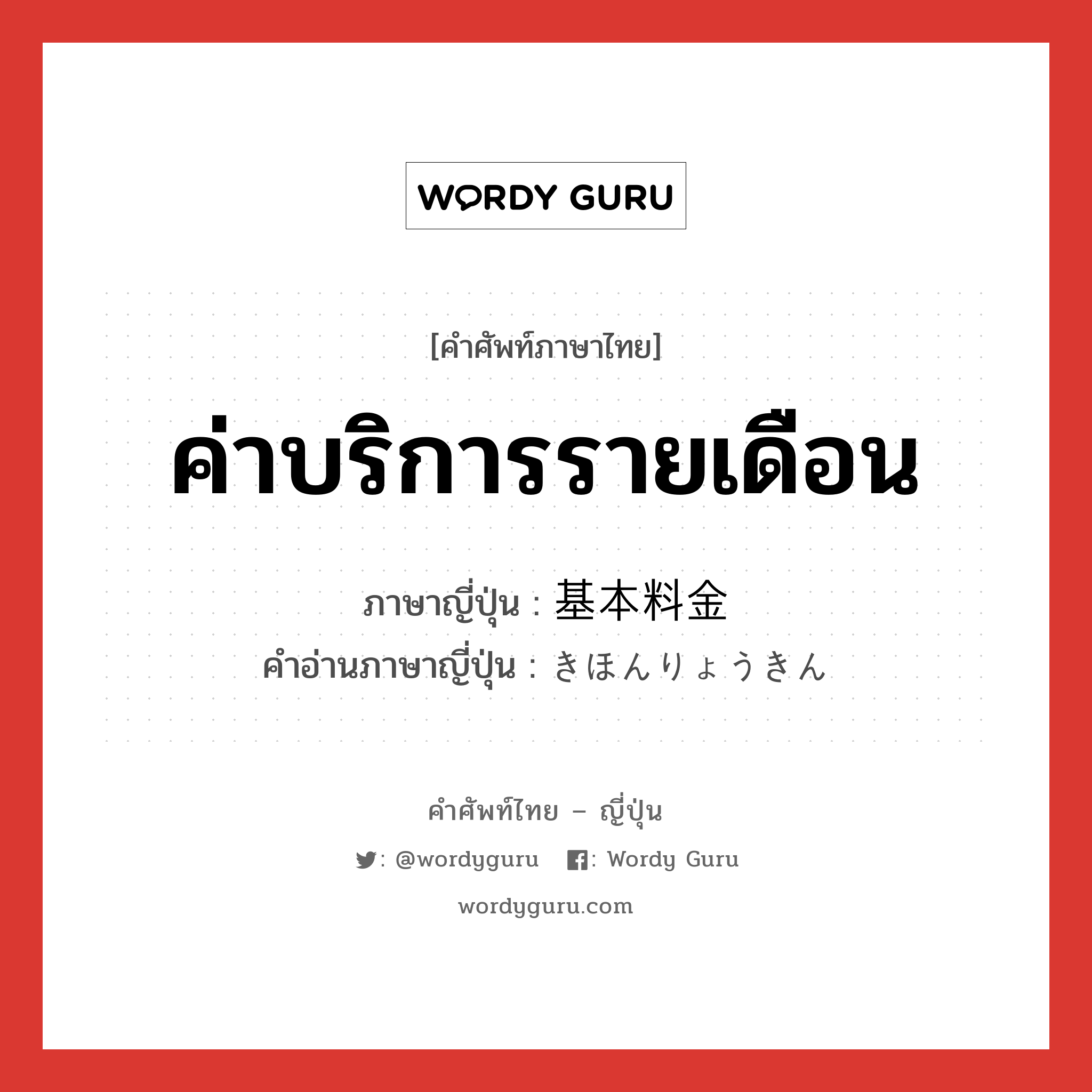 ค่าบริการรายเดือน ภาษาญี่ปุ่นคืออะไร, คำศัพท์ภาษาไทย - ญี่ปุ่น ค่าบริการรายเดือน ภาษาญี่ปุ่น 基本料金 คำอ่านภาษาญี่ปุ่น きほんりょうきん หมวด n หมวด n