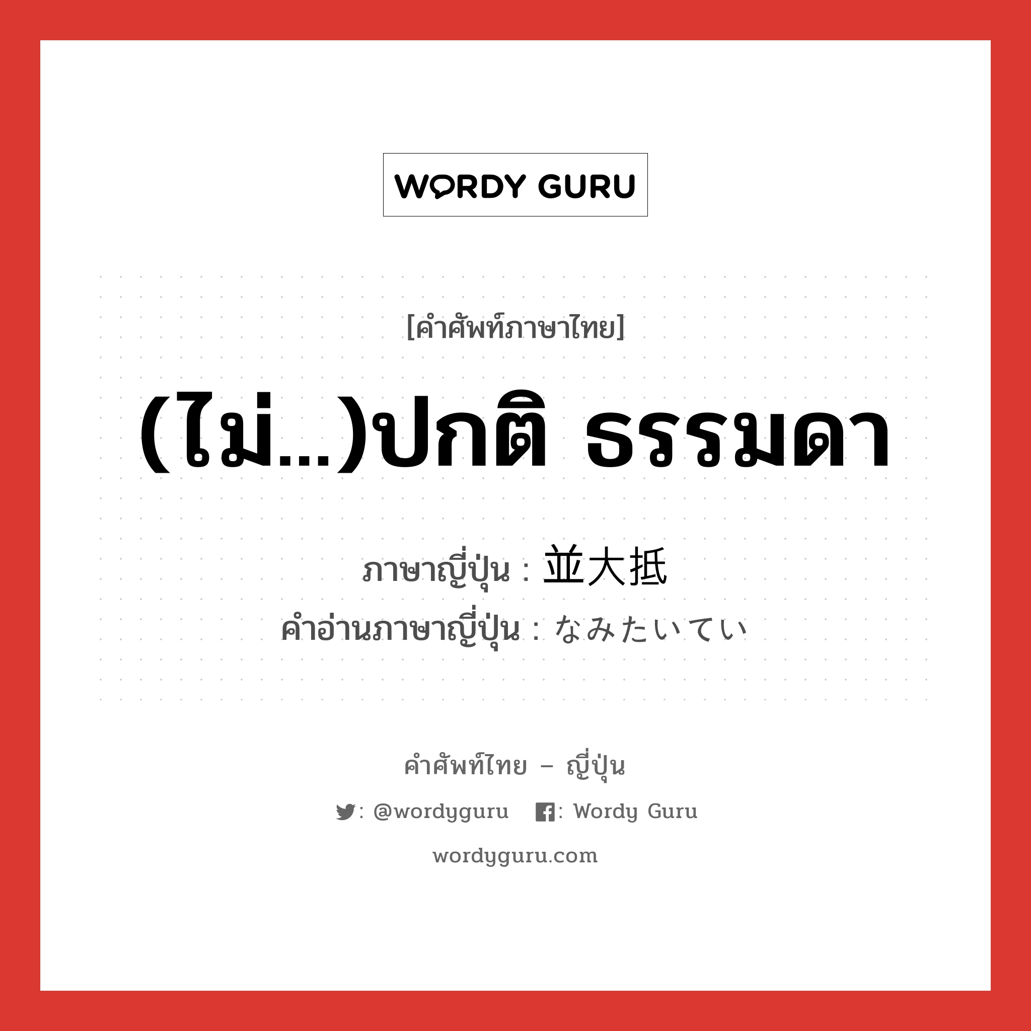 (ไม่...)ปกติ ธรรมดา ภาษาญี่ปุ่นคืออะไร, คำศัพท์ภาษาไทย - ญี่ปุ่น (ไม่...)ปกติ ธรรมดา ภาษาญี่ปุ่น 並大抵 คำอ่านภาษาญี่ปุ่น なみたいてい หมวด adj-na หมวด adj-na