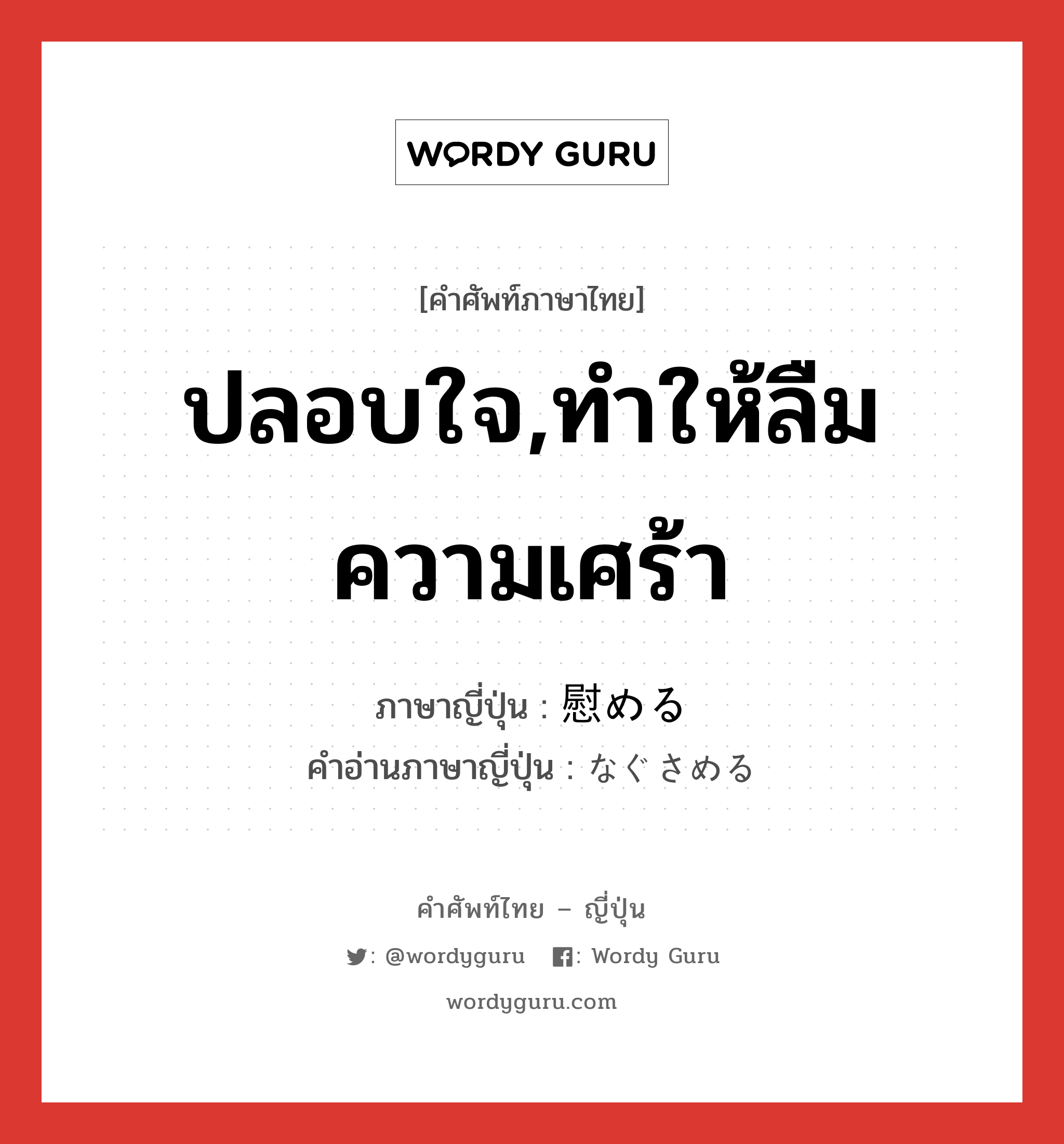 ปลอบใจ,ทำให้ลืมความเศร้า ภาษาญี่ปุ่นคืออะไร, คำศัพท์ภาษาไทย - ญี่ปุ่น ปลอบใจ,ทำให้ลืมความเศร้า ภาษาญี่ปุ่น 慰める คำอ่านภาษาญี่ปุ่น なぐさめる หมวด v1 หมวด v1