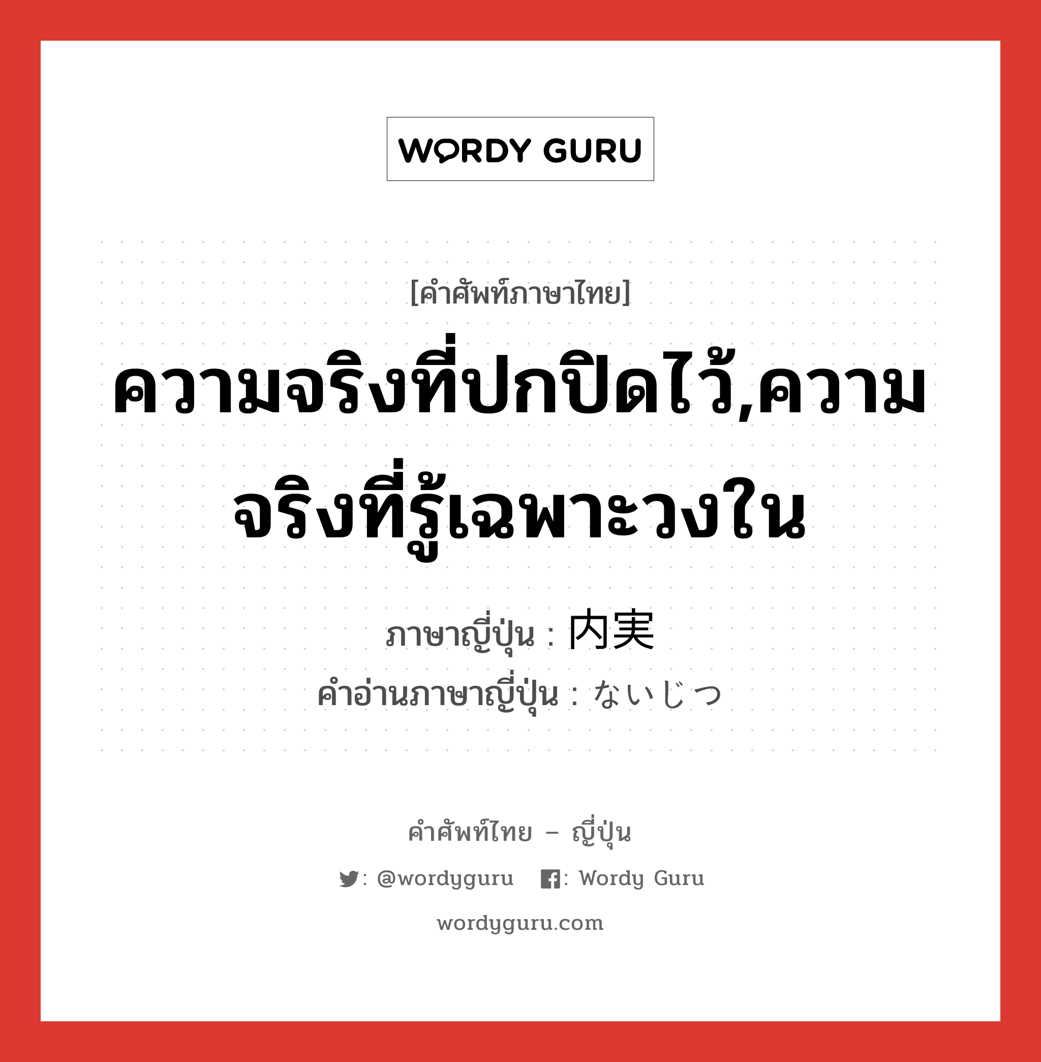 ความจริงที่ปกปิดไว้,ความจริงที่รู้เฉพาะวงใน ภาษาญี่ปุ่นคืออะไร, คำศัพท์ภาษาไทย - ญี่ปุ่น ความจริงที่ปกปิดไว้,ความจริงที่รู้เฉพาะวงใน ภาษาญี่ปุ่น 内実 คำอ่านภาษาญี่ปุ่น ないじつ หมวด n-adv หมวด n-adv