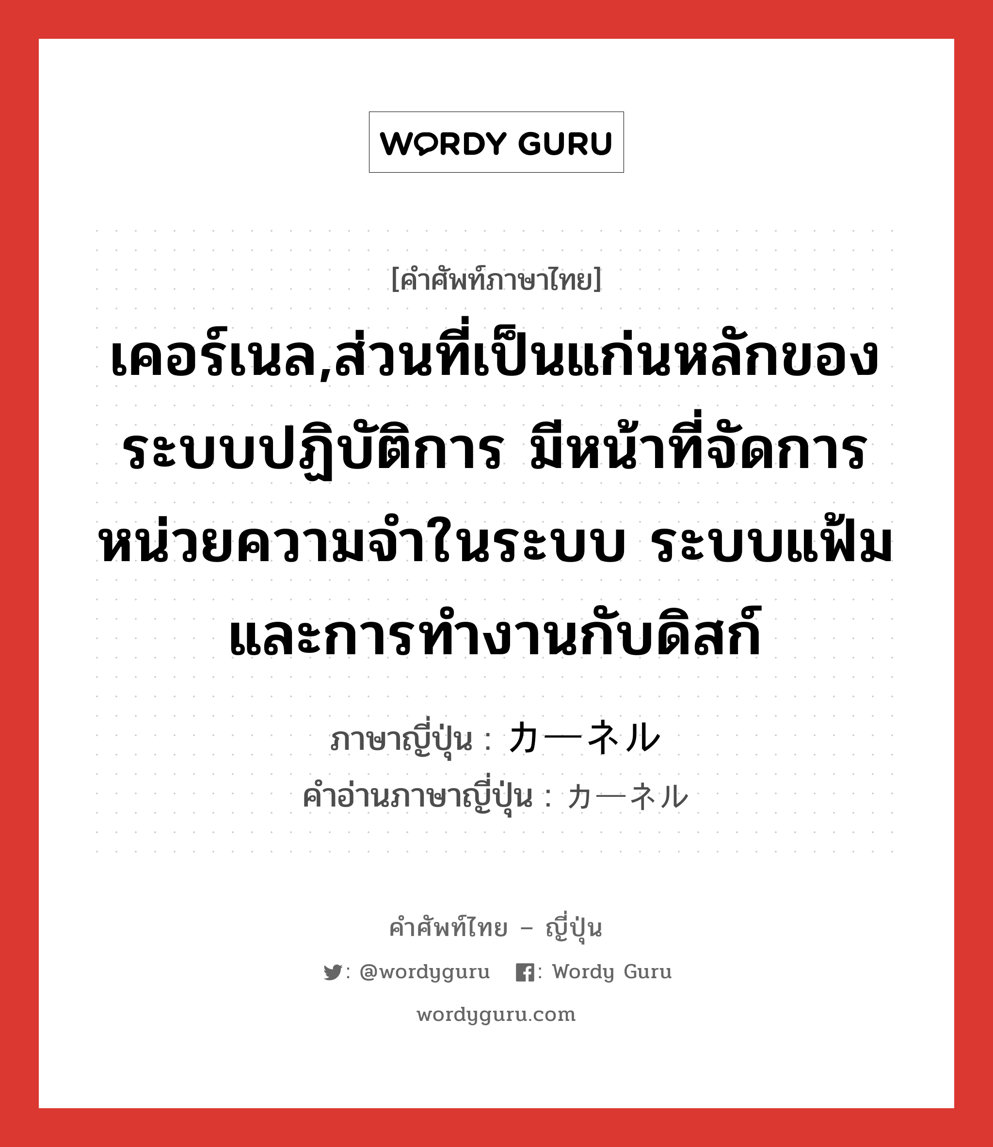 เคอร์เนล,ส่วนที่เป็นแก่นหลักของระบบปฏิบัติการ มีหน้าที่จัดการหน่วยความจำในระบบ ระบบแฟ้ม และการทำงานกับดิสก์ ภาษาญี่ปุ่นคืออะไร, คำศัพท์ภาษาไทย - ญี่ปุ่น เคอร์เนล,ส่วนที่เป็นแก่นหลักของระบบปฏิบัติการ มีหน้าที่จัดการหน่วยความจำในระบบ ระบบแฟ้ม และการทำงานกับดิสก์ ภาษาญี่ปุ่น カーネル คำอ่านภาษาญี่ปุ่น カーネル หมวด n หมวด n