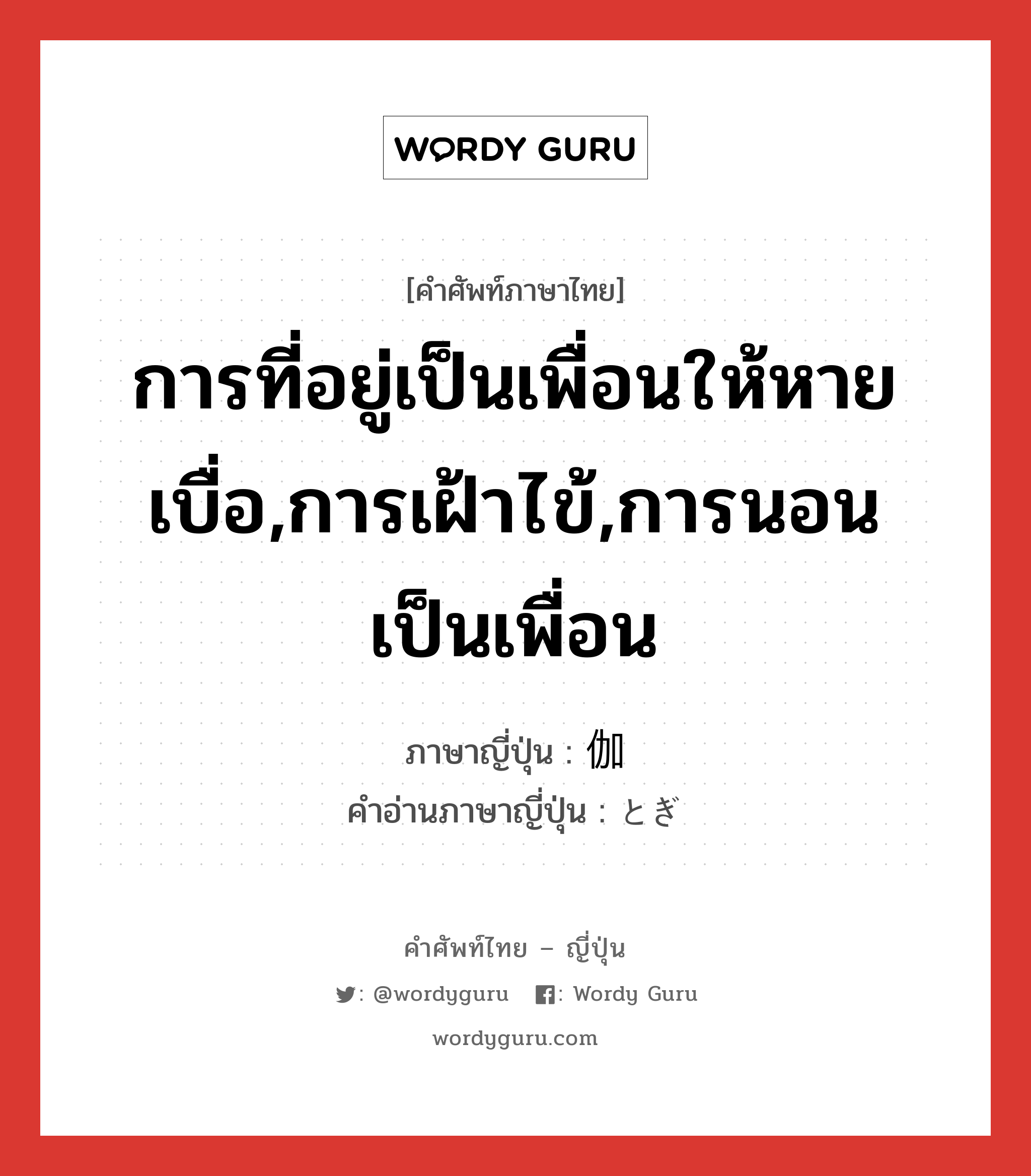 การที่อยู่เป็นเพื่อนให้หายเบื่อ,การเฝ้าไข้,การนอนเป็นเพื่อน ภาษาญี่ปุ่นคืออะไร, คำศัพท์ภาษาไทย - ญี่ปุ่น การที่อยู่เป็นเพื่อนให้หายเบื่อ,การเฝ้าไข้,การนอนเป็นเพื่อน ภาษาญี่ปุ่น 伽 คำอ่านภาษาญี่ปุ่น とぎ หมวด n หมวด n