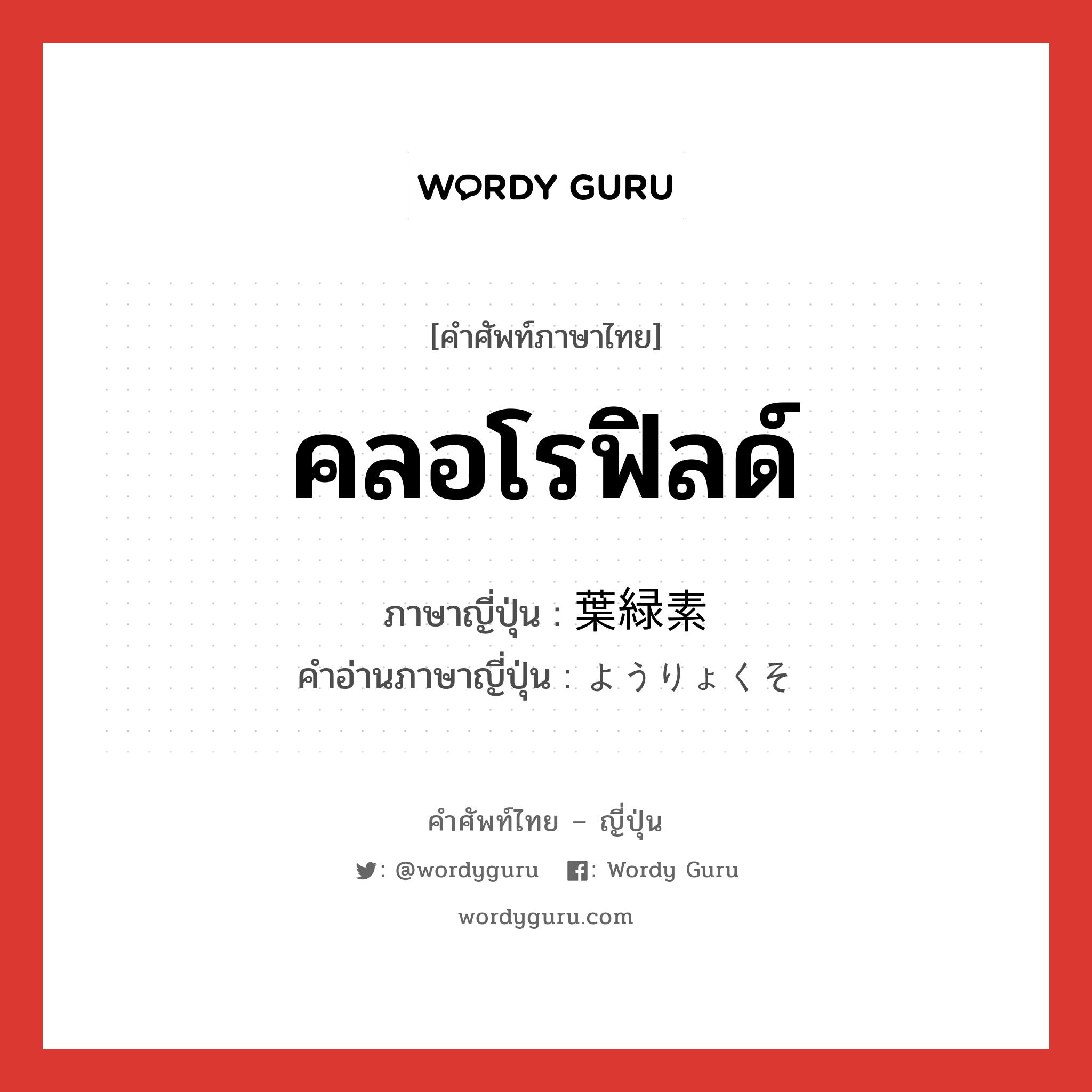 คลอโรฟิลด์ ภาษาญี่ปุ่นคืออะไร, คำศัพท์ภาษาไทย - ญี่ปุ่น คลอโรฟิลด์ ภาษาญี่ปุ่น 葉緑素 คำอ่านภาษาญี่ปุ่น ようりょくそ หมวด n หมวด n