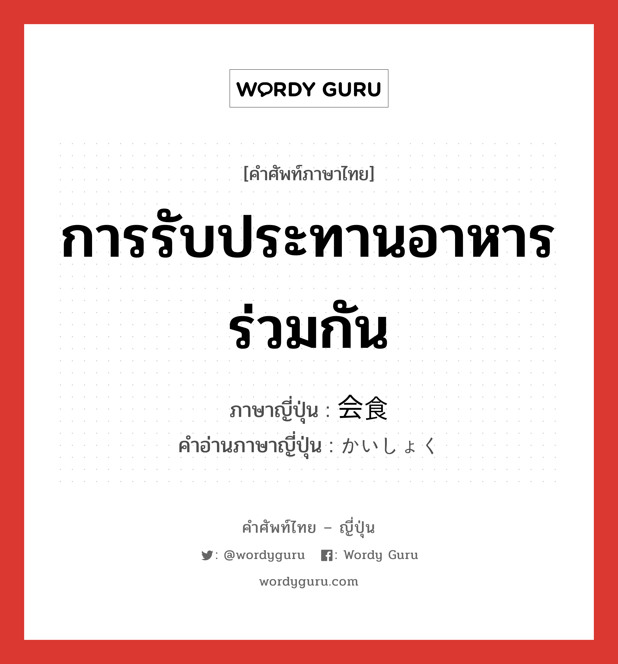 การรับประทานอาหารร่วมกัน ภาษาญี่ปุ่นคืออะไร, คำศัพท์ภาษาไทย - ญี่ปุ่น การรับประทานอาหารร่วมกัน ภาษาญี่ปุ่น 会食 คำอ่านภาษาญี่ปุ่น かいしょく หมวด n หมวด n