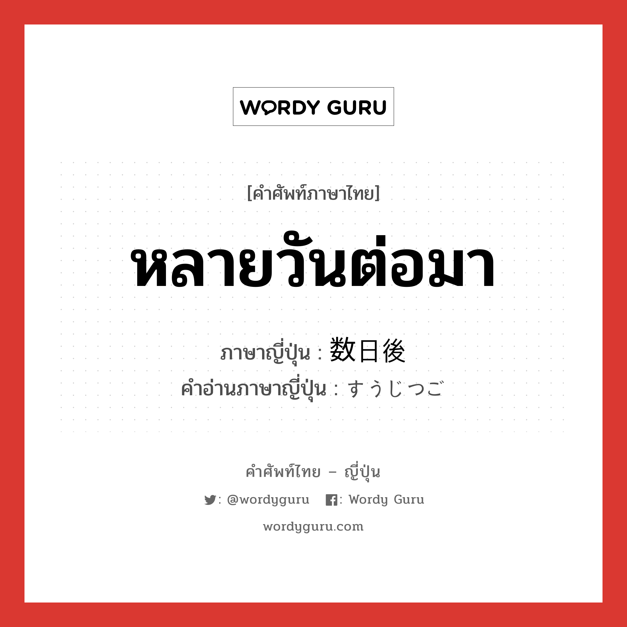 หลายวันต่อมา ภาษาญี่ปุ่นคืออะไร, คำศัพท์ภาษาไทย - ญี่ปุ่น หลายวันต่อมา ภาษาญี่ปุ่น 数日後 คำอ่านภาษาญี่ปุ่น すうじつご หมวด n-adv หมวด n-adv