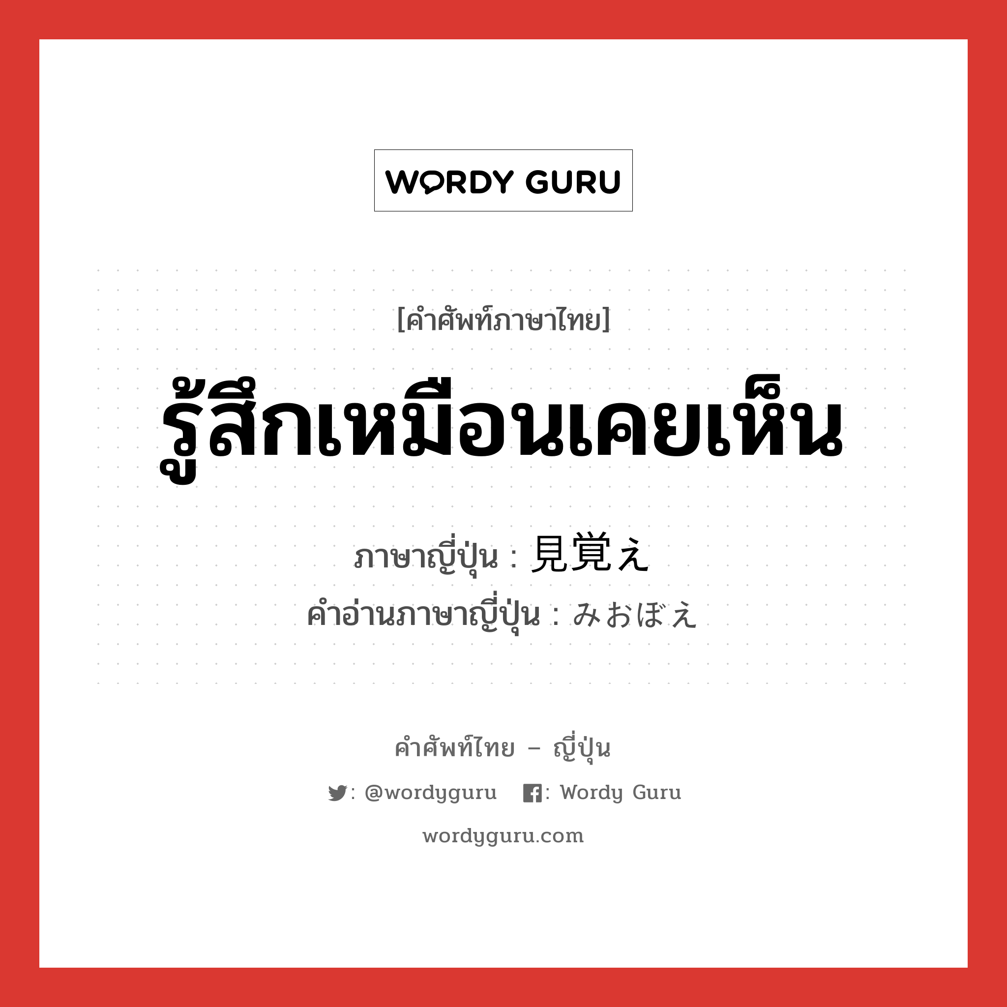 รู้สึกเหมือนเคยเห็น ภาษาญี่ปุ่นคืออะไร, คำศัพท์ภาษาไทย - ญี่ปุ่น รู้สึกเหมือนเคยเห็น ภาษาญี่ปุ่น 見覚え คำอ่านภาษาญี่ปุ่น みおぼえ หมวด n หมวด n