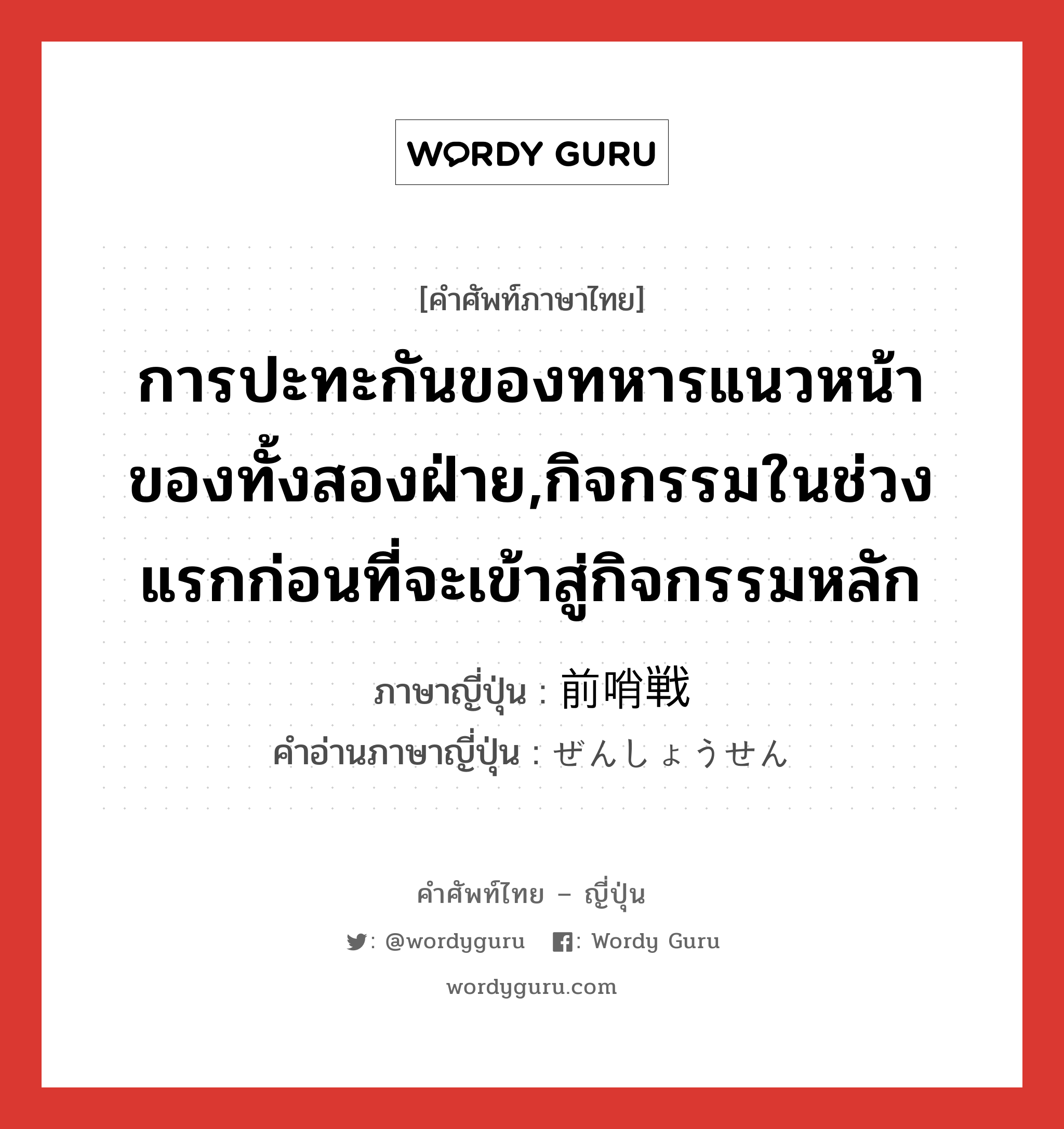 การปะทะกันของทหารแนวหน้าของทั้งสองฝ่าย,กิจกรรมในช่วงแรกก่อนที่จะเข้าสู่กิจกรรมหลัก ภาษาญี่ปุ่นคืออะไร, คำศัพท์ภาษาไทย - ญี่ปุ่น การปะทะกันของทหารแนวหน้าของทั้งสองฝ่าย,กิจกรรมในช่วงแรกก่อนที่จะเข้าสู่กิจกรรมหลัก ภาษาญี่ปุ่น 前哨戦 คำอ่านภาษาญี่ปุ่น ぜんしょうせん หมวด n หมวด n