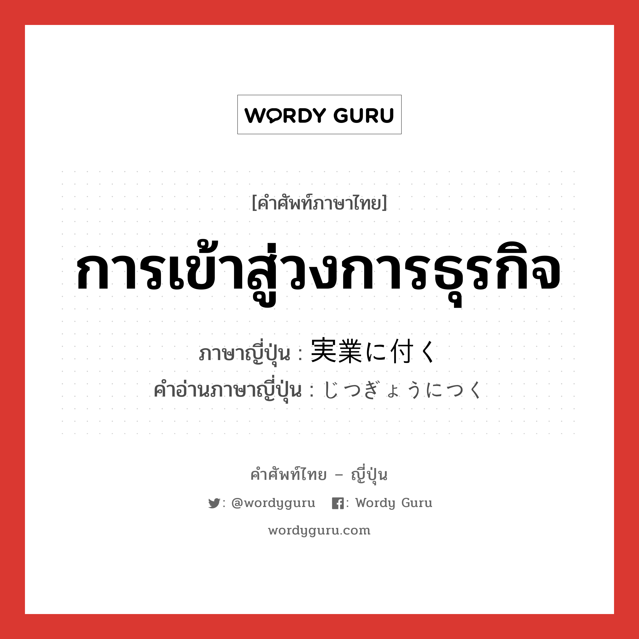 การเข้าสู่วงการธุรกิจ ภาษาญี่ปุ่นคืออะไร, คำศัพท์ภาษาไทย - ญี่ปุ่น การเข้าสู่วงการธุรกิจ ภาษาญี่ปุ่น 実業に付く คำอ่านภาษาญี่ปุ่น じつぎょうにつく หมวด n หมวด n