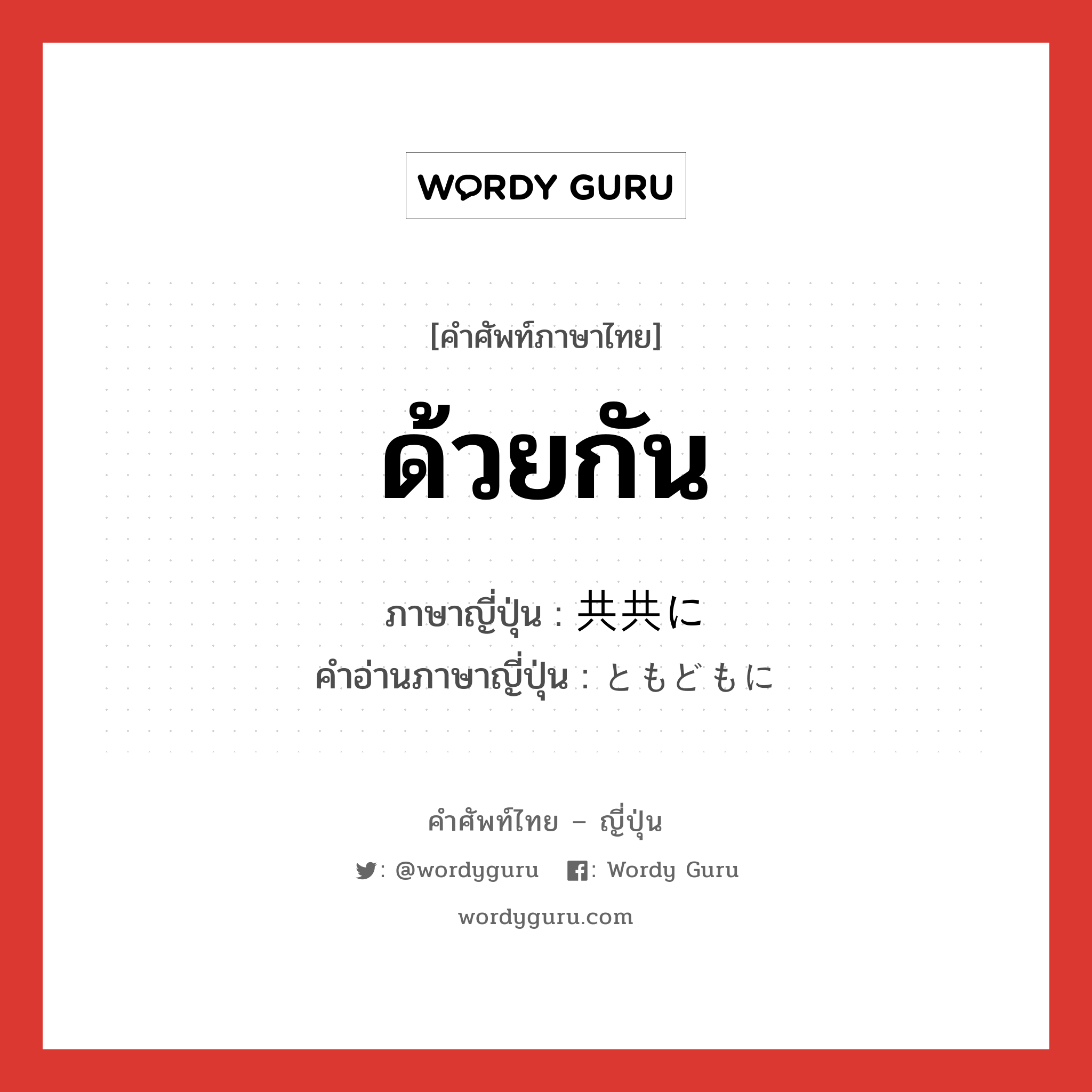 ด้วยกัน ภาษาญี่ปุ่นคืออะไร, คำศัพท์ภาษาไทย - ญี่ปุ่น ด้วยกัน ภาษาญี่ปุ่น 共共に คำอ่านภาษาญี่ปุ่น ともどもに หมวด adv หมวด adv