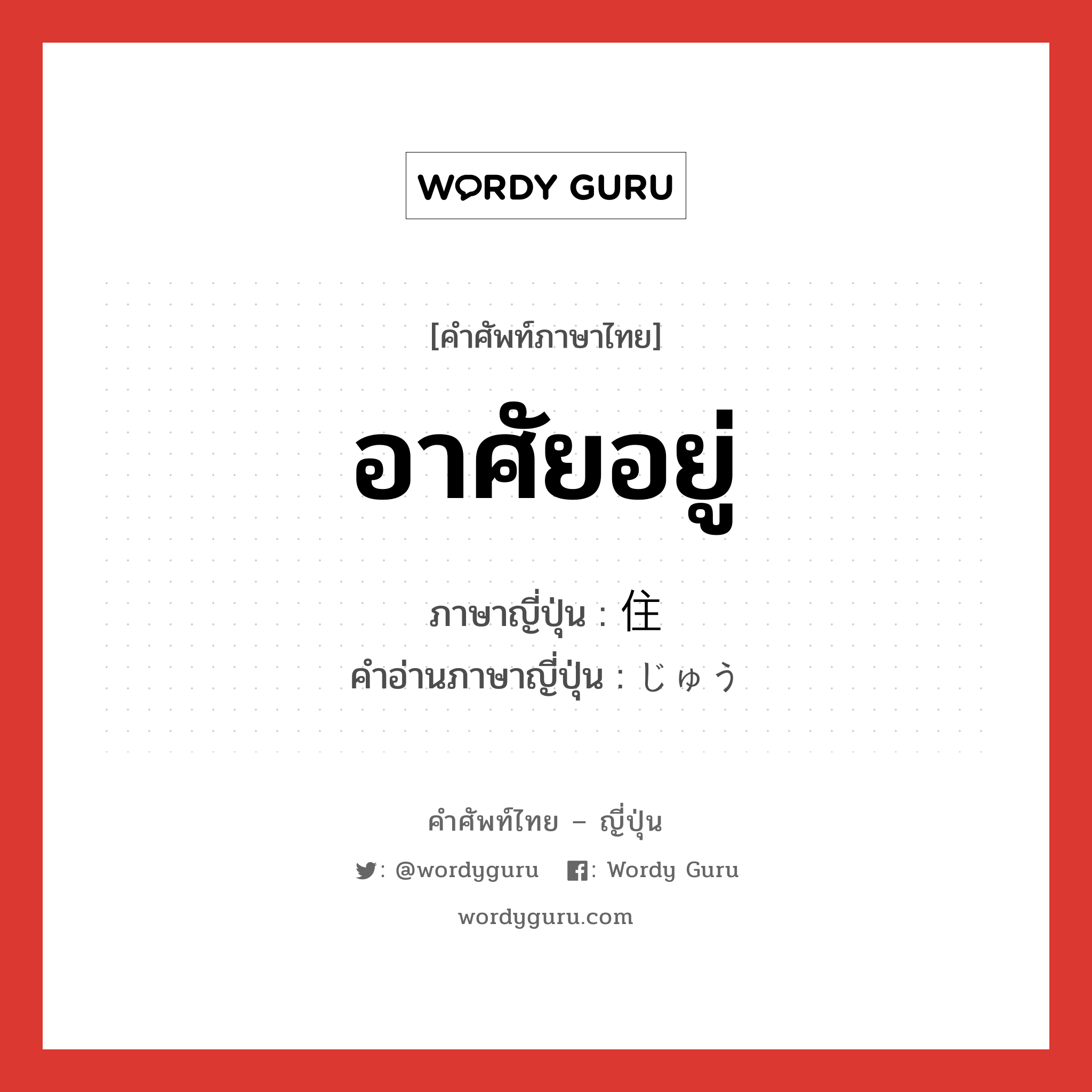 อาศัยอยู่ ภาษาญี่ปุ่นคืออะไร, คำศัพท์ภาษาไทย - ญี่ปุ่น อาศัยอยู่ ภาษาญี่ปุ่น 住 คำอ่านภาษาญี่ปุ่น じゅう หมวด n หมวด n