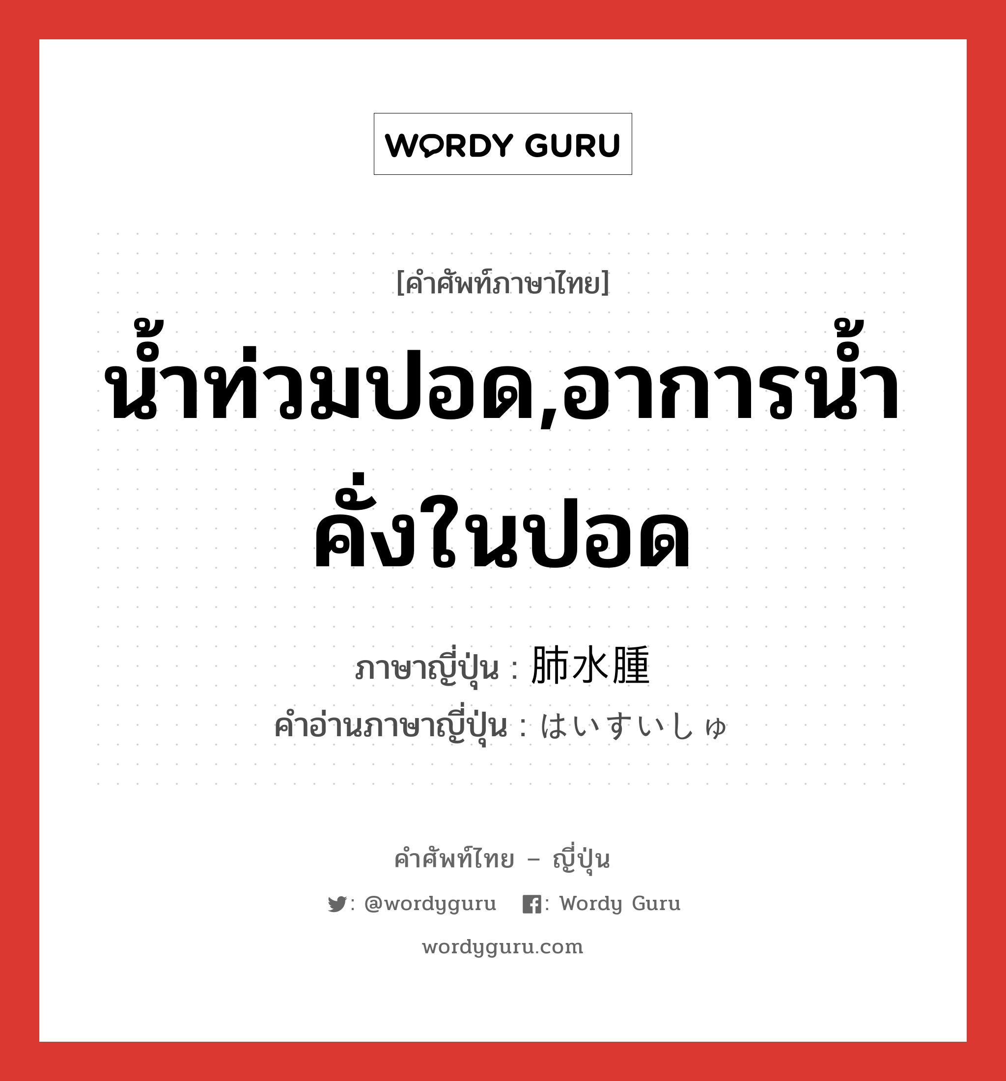 น้ำท่วมปอด,อาการน้ำคั่งในปอด ภาษาญี่ปุ่นคืออะไร, คำศัพท์ภาษาไทย - ญี่ปุ่น น้ำท่วมปอด,อาการน้ำคั่งในปอด ภาษาญี่ปุ่น 肺水腫 คำอ่านภาษาญี่ปุ่น はいすいしゅ หมวด n หมวด n