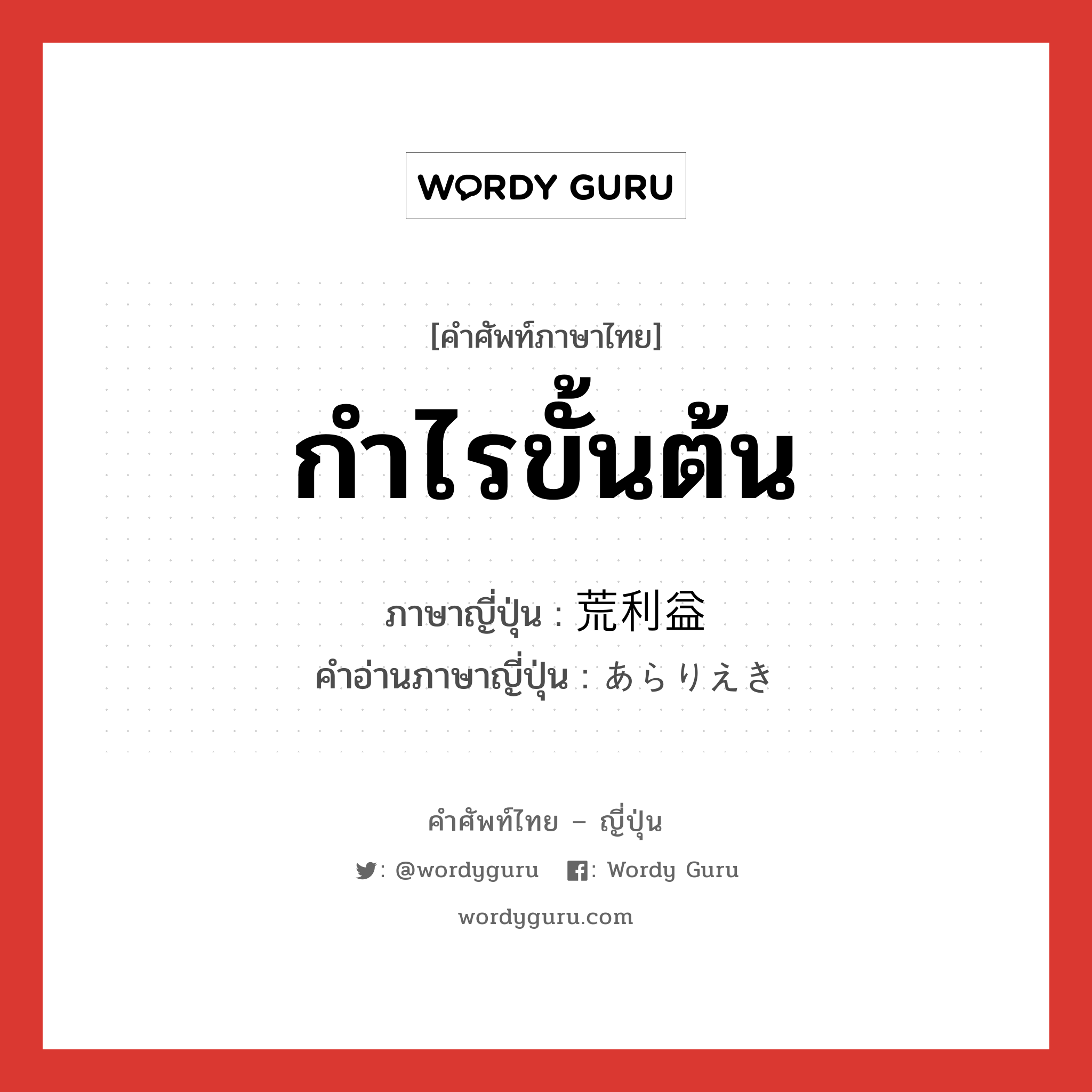 กำไรขั้นต้น ภาษาญี่ปุ่นคืออะไร, คำศัพท์ภาษาไทย - ญี่ปุ่น กำไรขั้นต้น ภาษาญี่ปุ่น 荒利益 คำอ่านภาษาญี่ปุ่น あらりえき หมวด n หมวด n