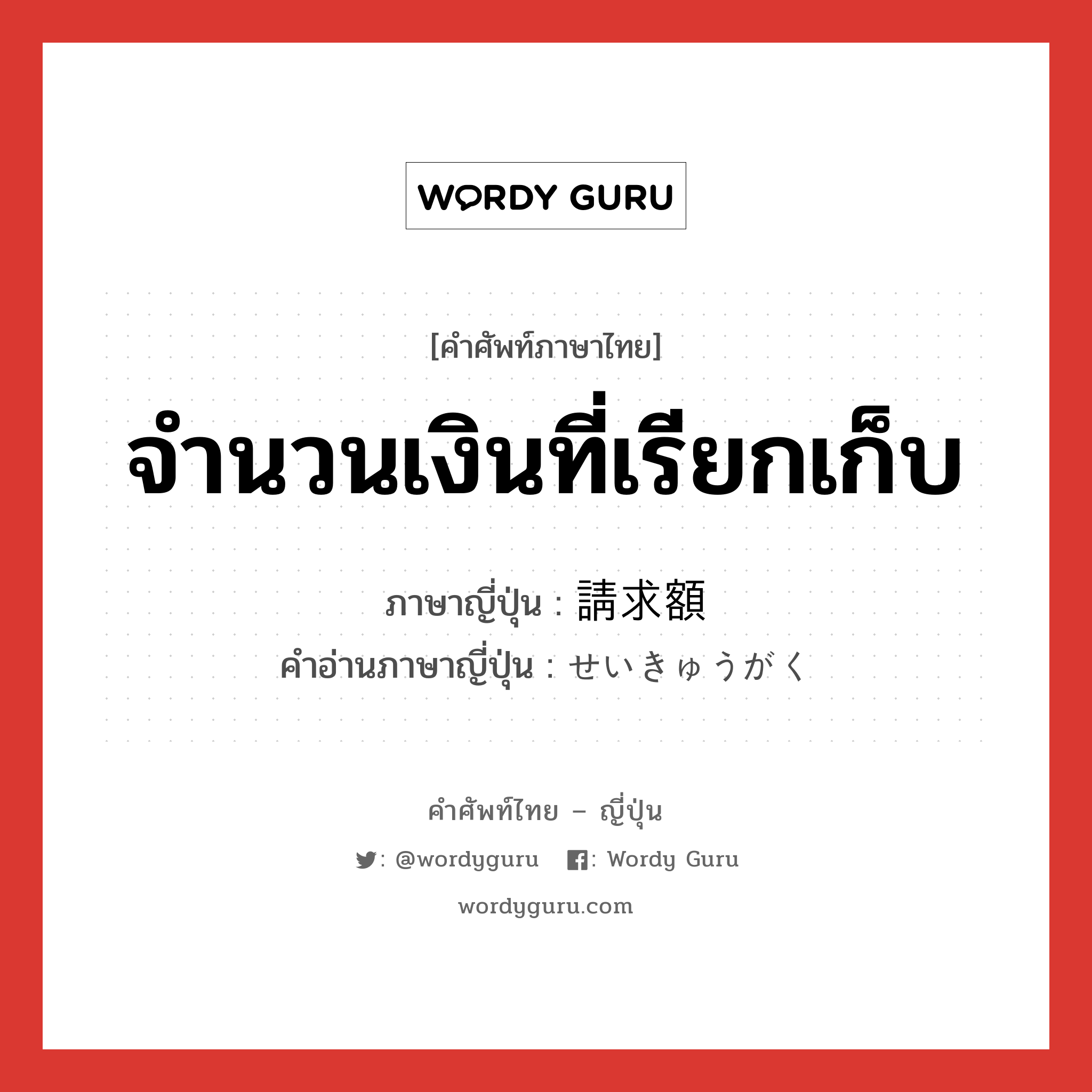 จำนวนเงินที่เรียกเก็บ ภาษาญี่ปุ่นคืออะไร, คำศัพท์ภาษาไทย - ญี่ปุ่น จำนวนเงินที่เรียกเก็บ ภาษาญี่ปุ่น 請求額 คำอ่านภาษาญี่ปุ่น せいきゅうがく หมวด n หมวด n