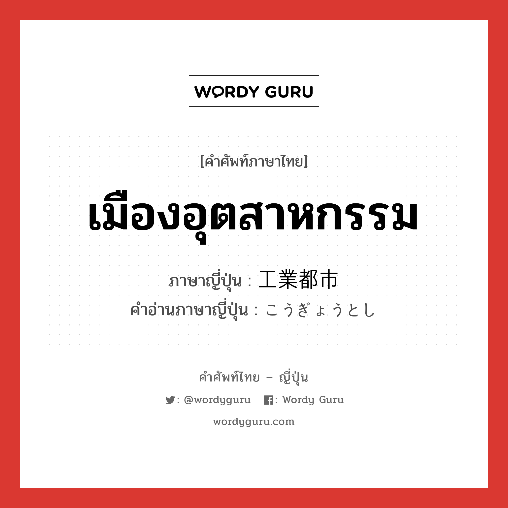 เมืองอุตสาหกรรม ภาษาญี่ปุ่นคืออะไร, คำศัพท์ภาษาไทย - ญี่ปุ่น เมืองอุตสาหกรรม ภาษาญี่ปุ่น 工業都市 คำอ่านภาษาญี่ปุ่น こうぎょうとし หมวด n หมวด n